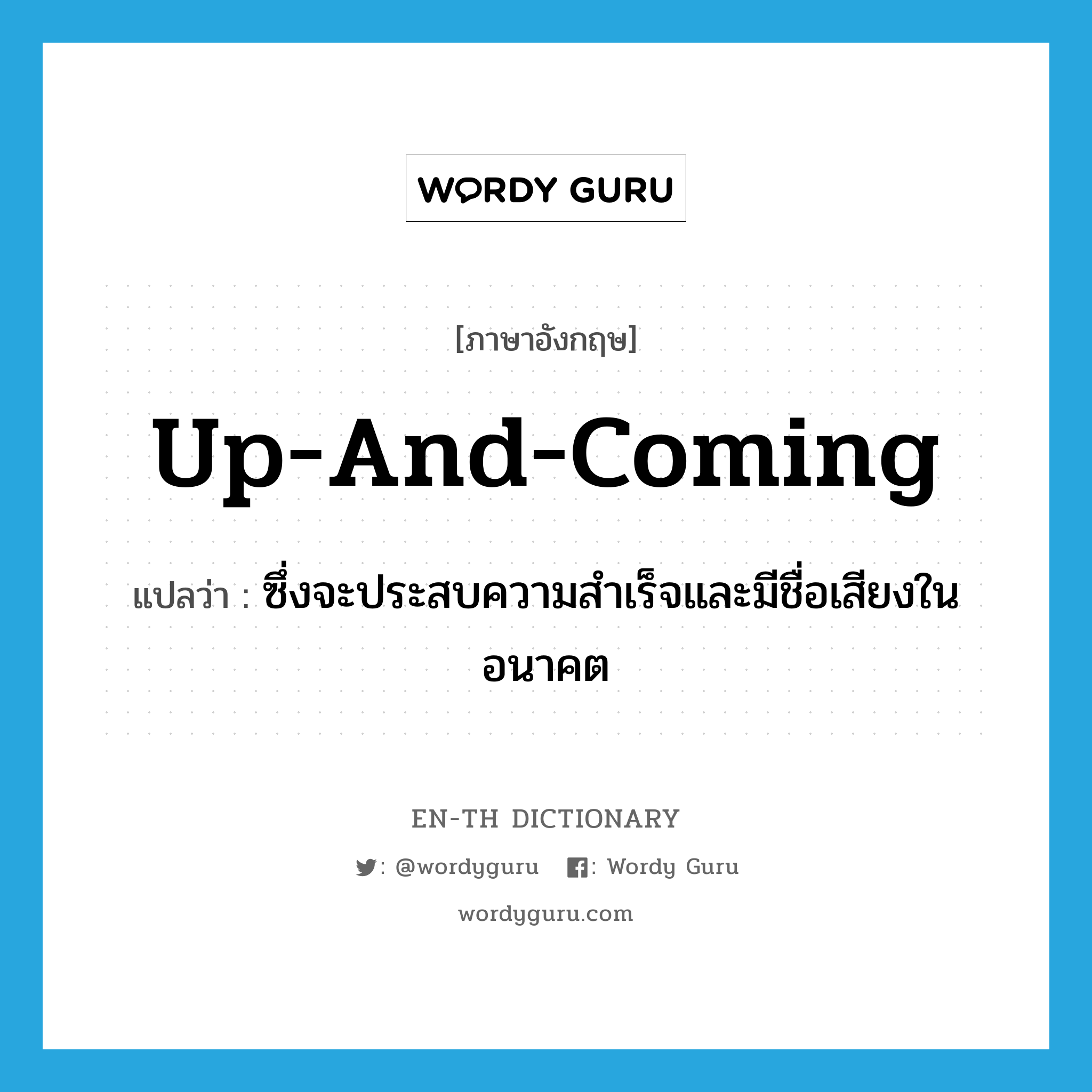 up-and-coming แปลว่า?, คำศัพท์ภาษาอังกฤษ up-and-coming แปลว่า ซึ่งจะประสบความสำเร็จและมีชื่อเสียงในอนาคต ประเภท ADJ หมวด ADJ