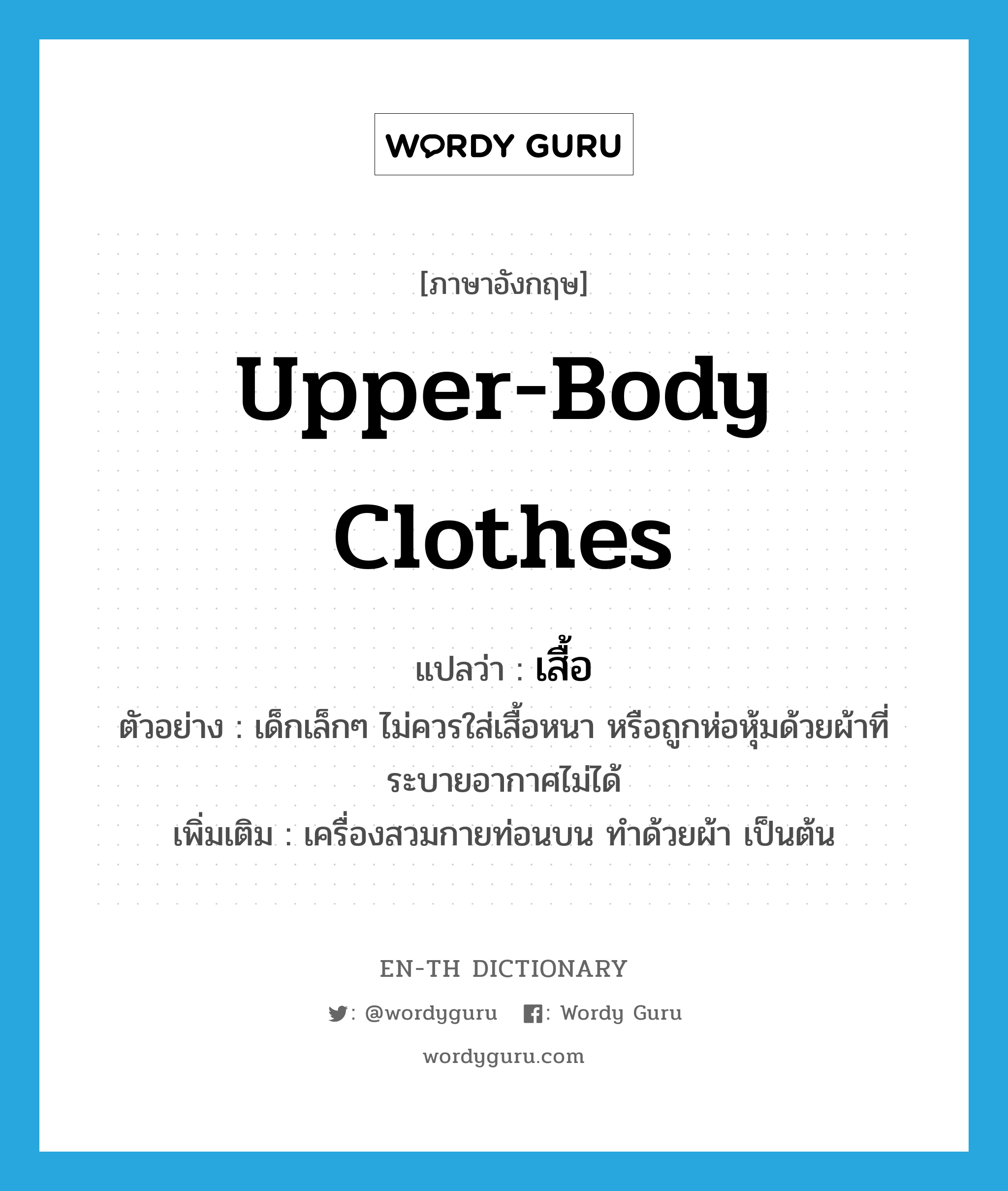 upper-body clothes แปลว่า?, คำศัพท์ภาษาอังกฤษ upper-body clothes แปลว่า เสื้อ ประเภท N ตัวอย่าง เด็กเล็กๆ ไม่ควรใส่เสื้อหนา หรือถูกห่อหุ้มด้วยผ้าที่ระบายอากาศไม่ได้ เพิ่มเติม เครื่องสวมกายท่อนบน ทำด้วยผ้า เป็นต้น หมวด N