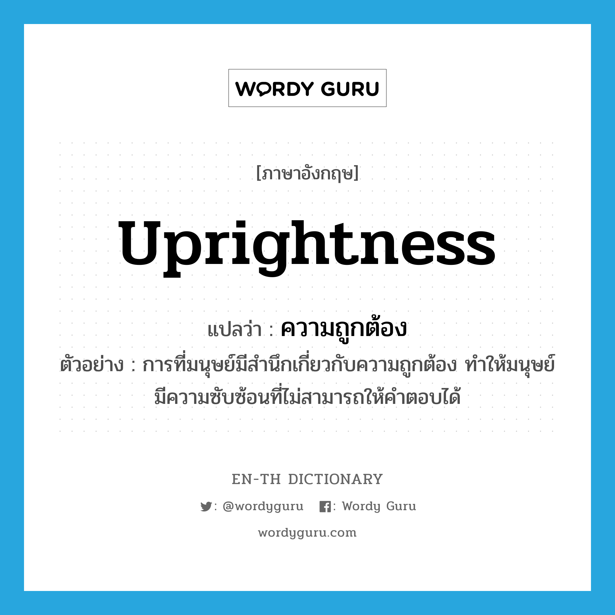 uprightness แปลว่า?, คำศัพท์ภาษาอังกฤษ uprightness แปลว่า ความถูกต้อง ประเภท N ตัวอย่าง การที่มนุษย์มีสำนึกเกี่ยวกับความถูกต้อง ทำให้มนุษย์มีความซับซ้อนที่ไม่สามารถให้คำตอบได้ หมวด N