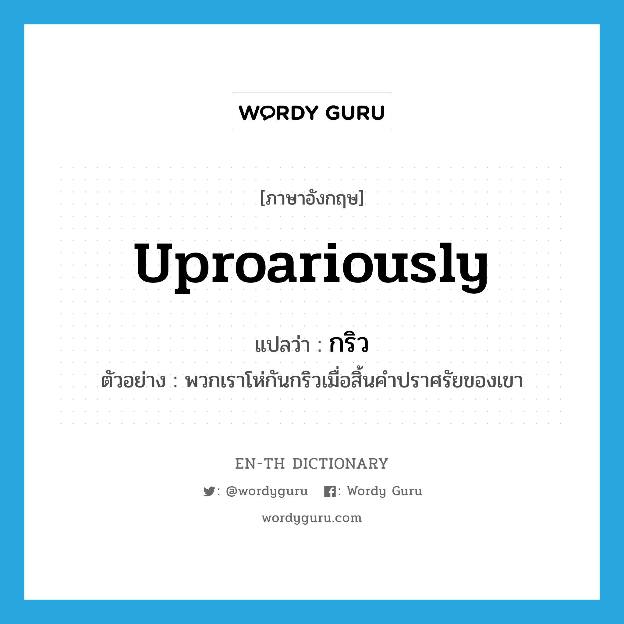 uproariously แปลว่า?, คำศัพท์ภาษาอังกฤษ uproariously แปลว่า กริว ประเภท V ตัวอย่าง พวกเราโห่กันกริวเมื่อสิ้นคำปราศรัยของเขา หมวด V