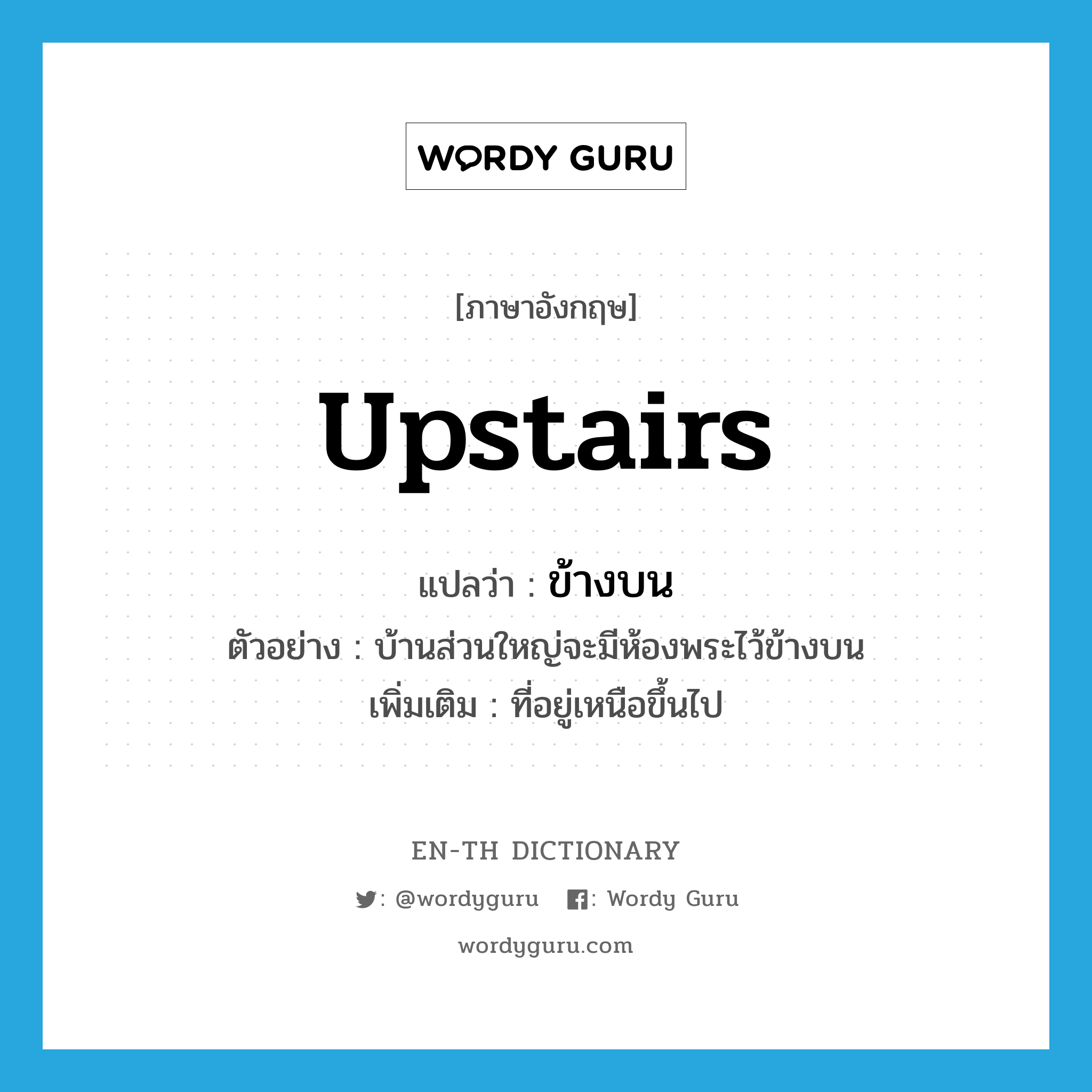 ข้างบน ภาษาอังกฤษ?, คำศัพท์ภาษาอังกฤษ ข้างบน แปลว่า upstairs ประเภท N ตัวอย่าง บ้านส่วนใหญ่จะมีห้องพระไว้ข้างบน เพิ่มเติม ที่อยู่เหนือขึ้นไป หมวด N