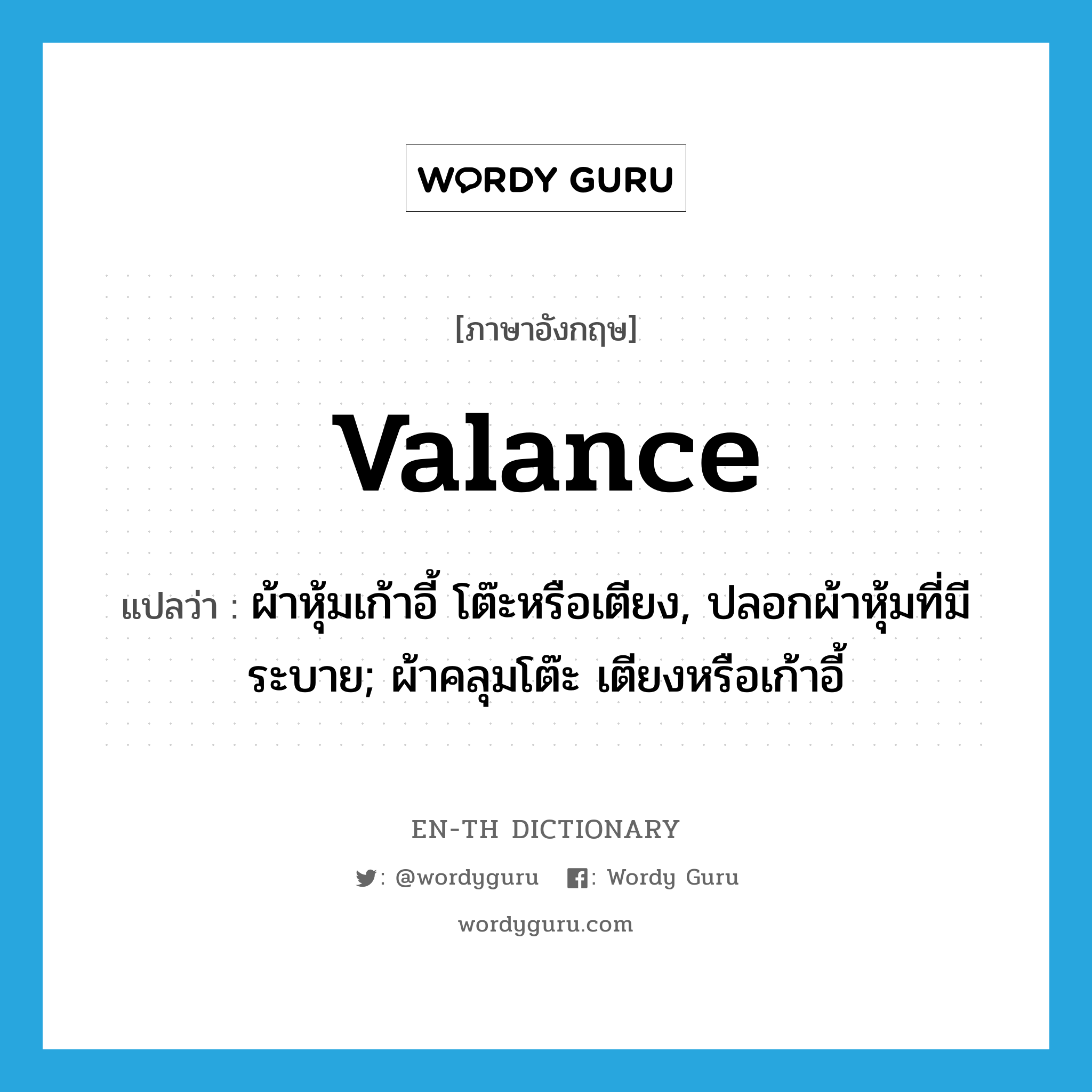 valance แปลว่า?, คำศัพท์ภาษาอังกฤษ valance แปลว่า ผ้าหุ้มเก้าอี้ โต๊ะหรือเตียง, ปลอกผ้าหุ้มที่มีระบาย; ผ้าคลุมโต๊ะ เตียงหรือเก้าอี้ ประเภท N หมวด N