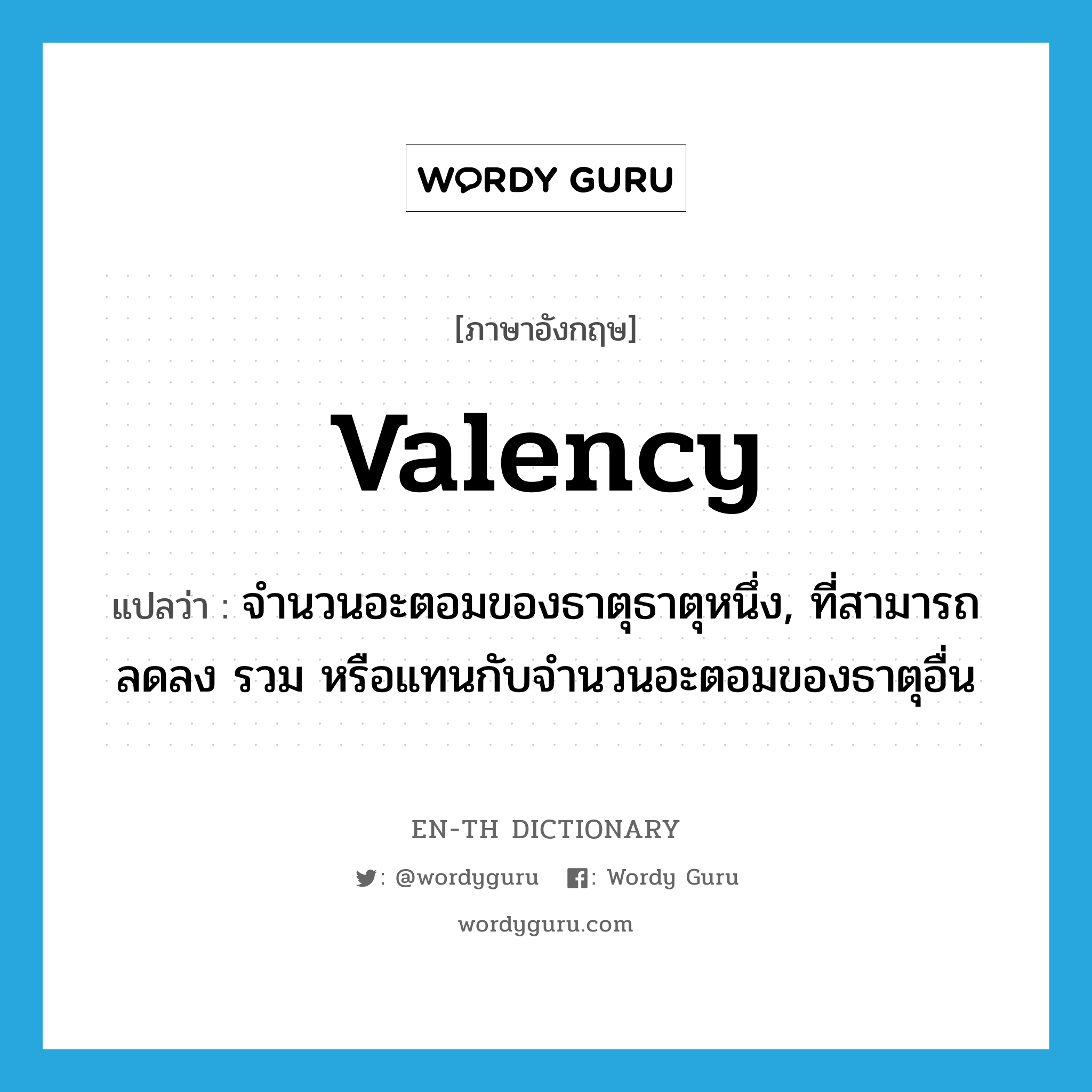 valency แปลว่า?, คำศัพท์ภาษาอังกฤษ valency แปลว่า จำนวนอะตอมของธาตุธาตุหนึ่ง, ที่สามารถลดลง รวม หรือแทนกับจำนวนอะตอมของธาตุอื่น ประเภท N หมวด N