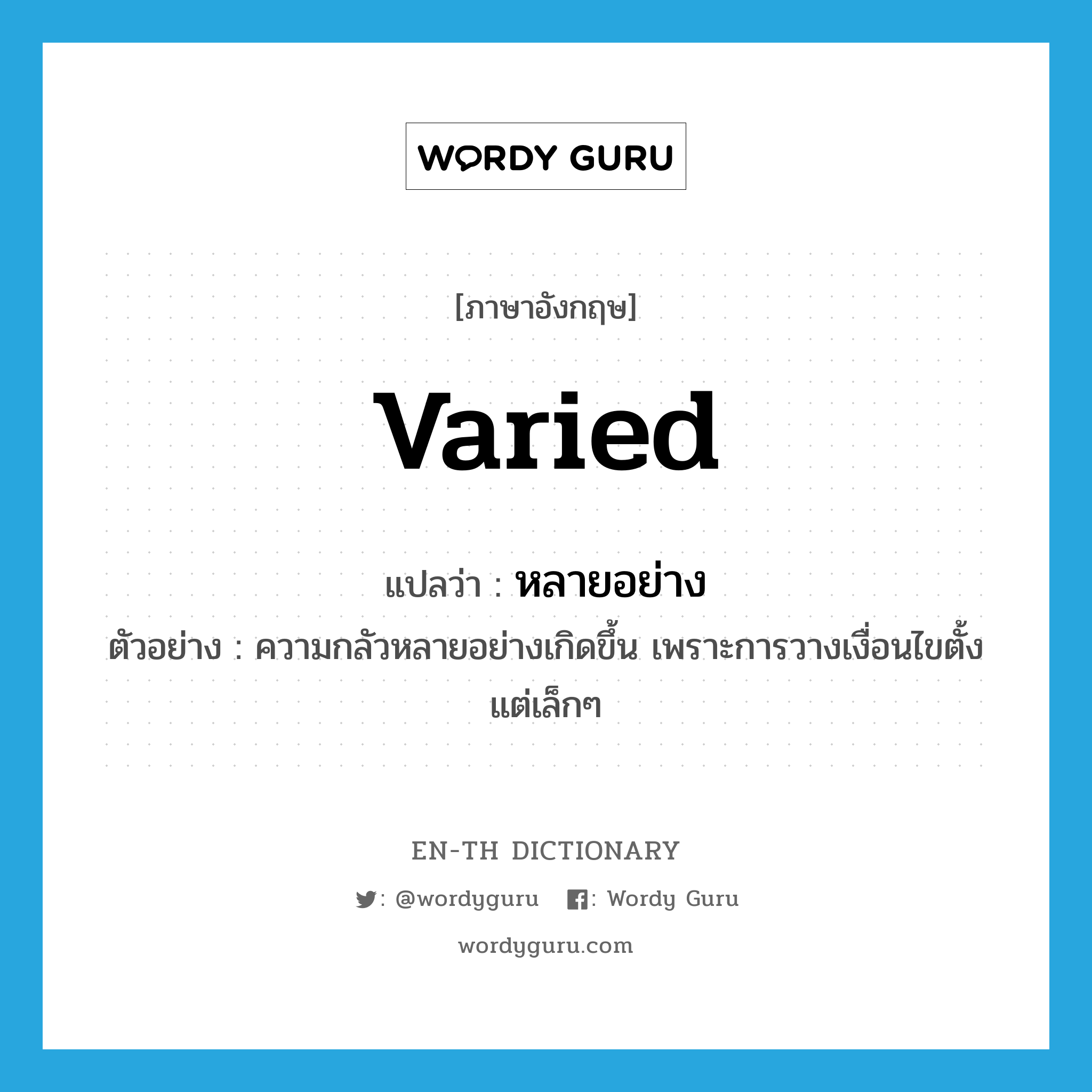 varied แปลว่า?, คำศัพท์ภาษาอังกฤษ varied แปลว่า หลายอย่าง ประเภท ADJ ตัวอย่าง ความกลัวหลายอย่างเกิดขึ้น เพราะการวางเงื่อนไขตั้งแต่เล็กๆ หมวด ADJ