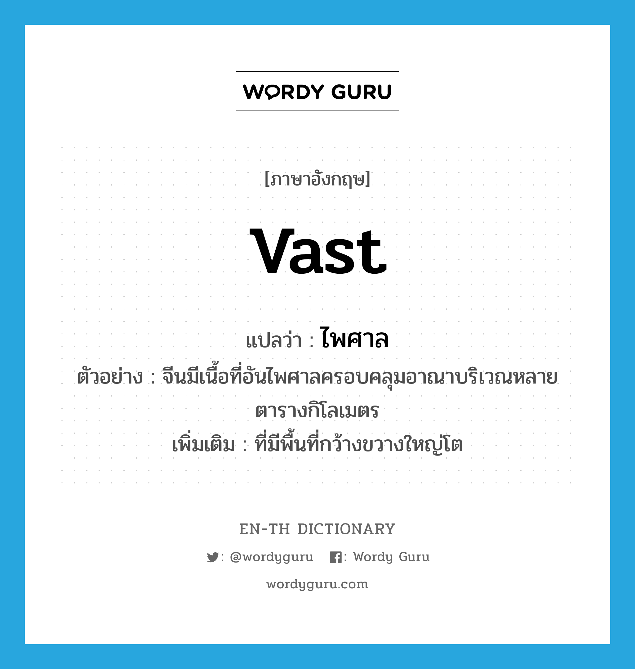 ไพศาล ภาษาอังกฤษ?, คำศัพท์ภาษาอังกฤษ ไพศาล แปลว่า vast ประเภท ADJ ตัวอย่าง จีนมีเนื้อที่อันไพศาลครอบคลุมอาณาบริเวณหลายตารางกิโลเมตร เพิ่มเติม ที่มีพื้นที่กว้างขวางใหญ่โต หมวด ADJ