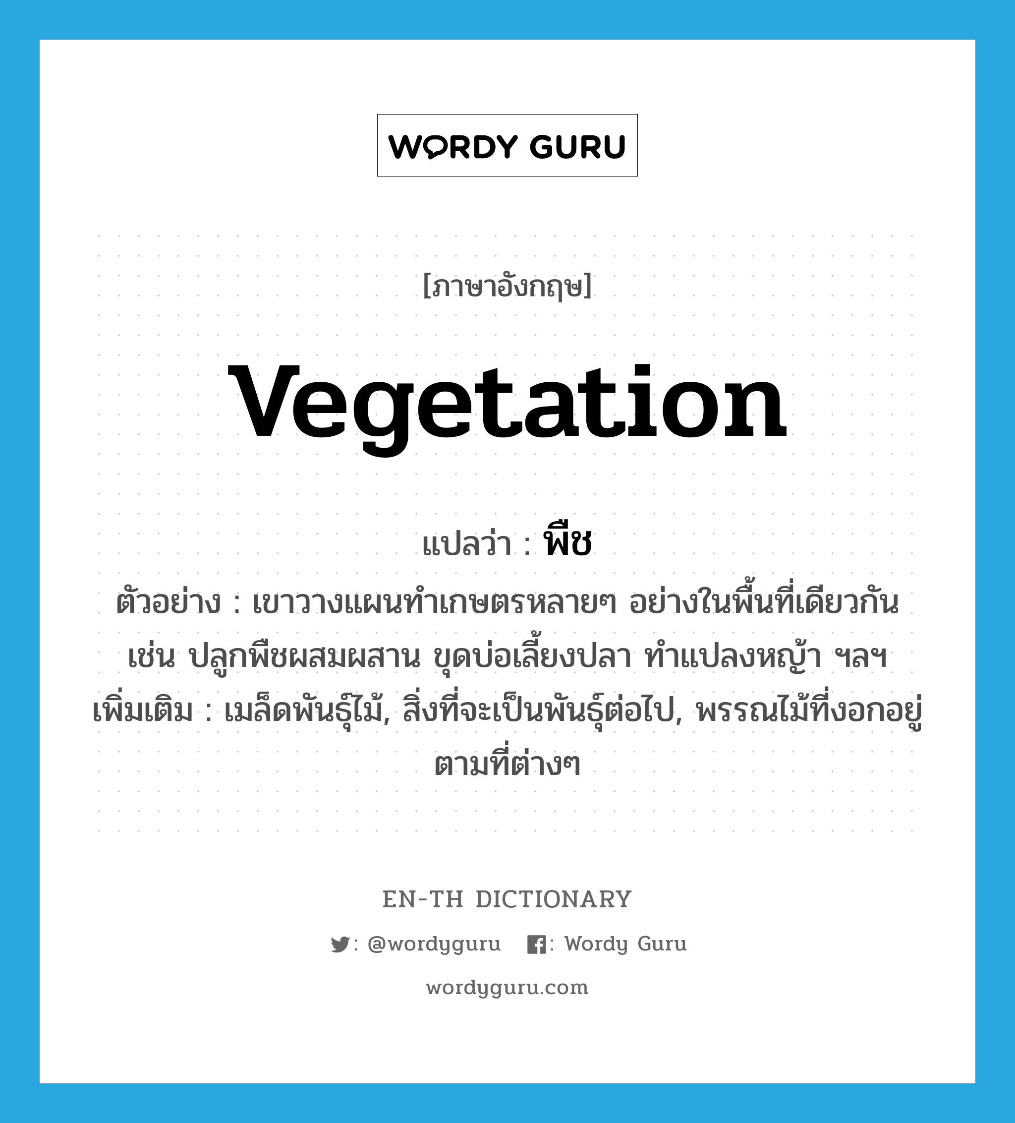 vegetation แปลว่า?, คำศัพท์ภาษาอังกฤษ vegetation แปลว่า พืช ประเภท N ตัวอย่าง เขาวางแผนทำเกษตรหลายๆ อย่างในพื้นที่เดียวกัน เช่น ปลูกพืชผสมผสาน ขุดบ่อเลี้ยงปลา ทำแปลงหญ้า ฯลฯ เพิ่มเติม เมล็ดพันธุ์ไม้, สิ่งที่จะเป็นพันธุ์ต่อไป, พรรณไม้ที่งอกอยู่ตามที่ต่างๆ หมวด N