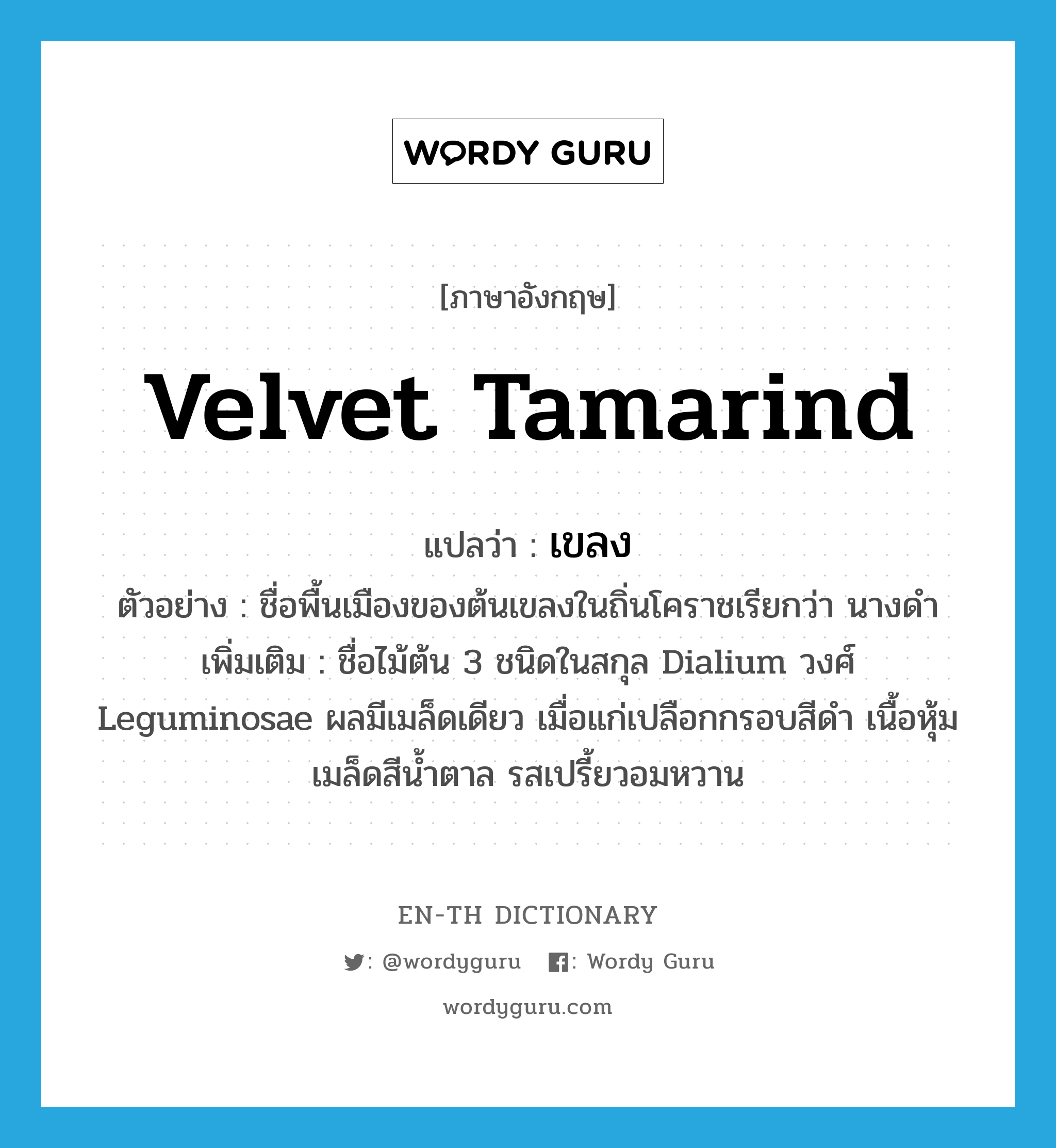 เขลง ภาษาอังกฤษ?, คำศัพท์ภาษาอังกฤษ เขลง แปลว่า Velvet tamarind ประเภท N ตัวอย่าง ชื่อพื้นเมืองของต้นเขลงในถิ่นโคราชเรียกว่า นางดำ เพิ่มเติม ชื่อไม้ต้น 3 ชนิดในสกุล Dialium วงศ์ Leguminosae ผลมีเมล็ดเดียว เมื่อแก่เปลือกกรอบสีดำ เนื้อหุ้มเมล็ดสีน้ำตาล รสเปรี้ยวอมหวาน หมวด N