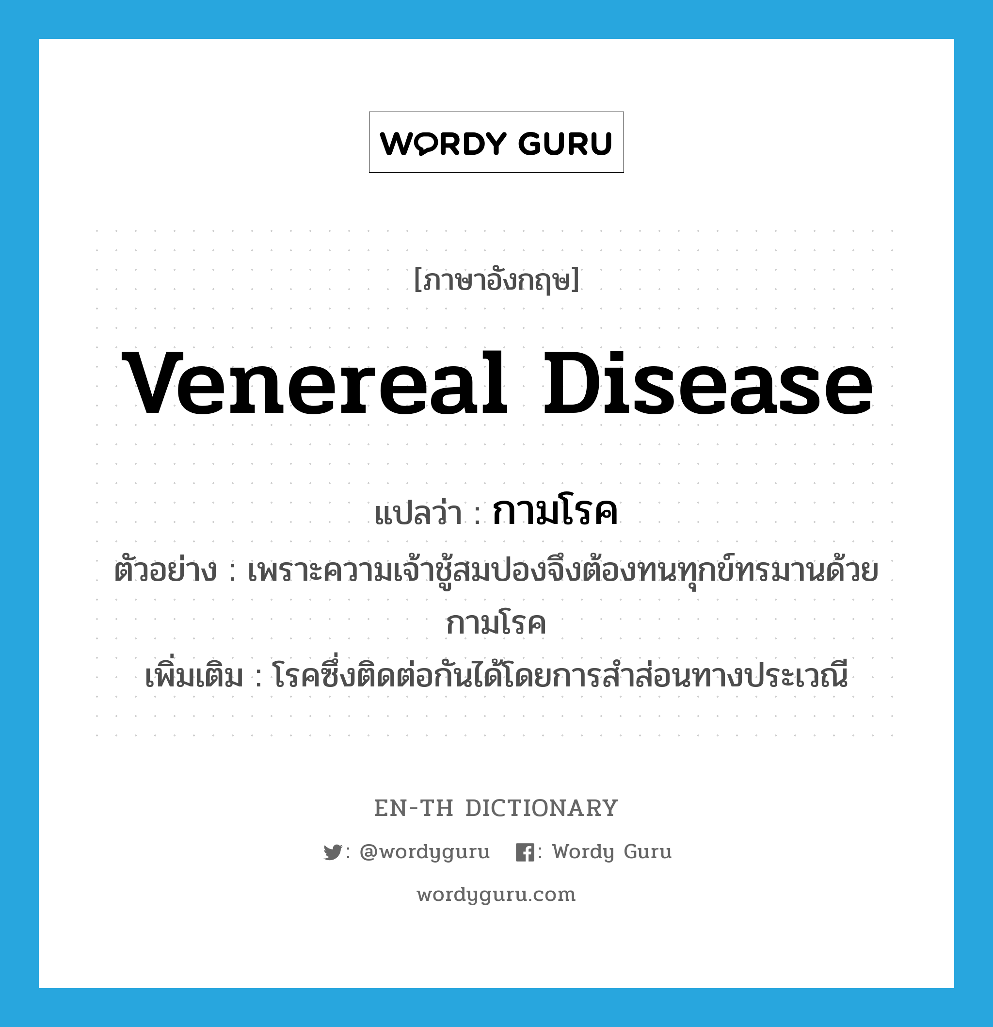 venereal disease แปลว่า?, คำศัพท์ภาษาอังกฤษ venereal disease แปลว่า กามโรค ประเภท N ตัวอย่าง เพราะความเจ้าชู้สมปองจึงต้องทนทุกข์ทรมานด้วยกามโรค เพิ่มเติม โรคซึ่งติดต่อกันได้โดยการสำส่อนทางประเวณี หมวด N