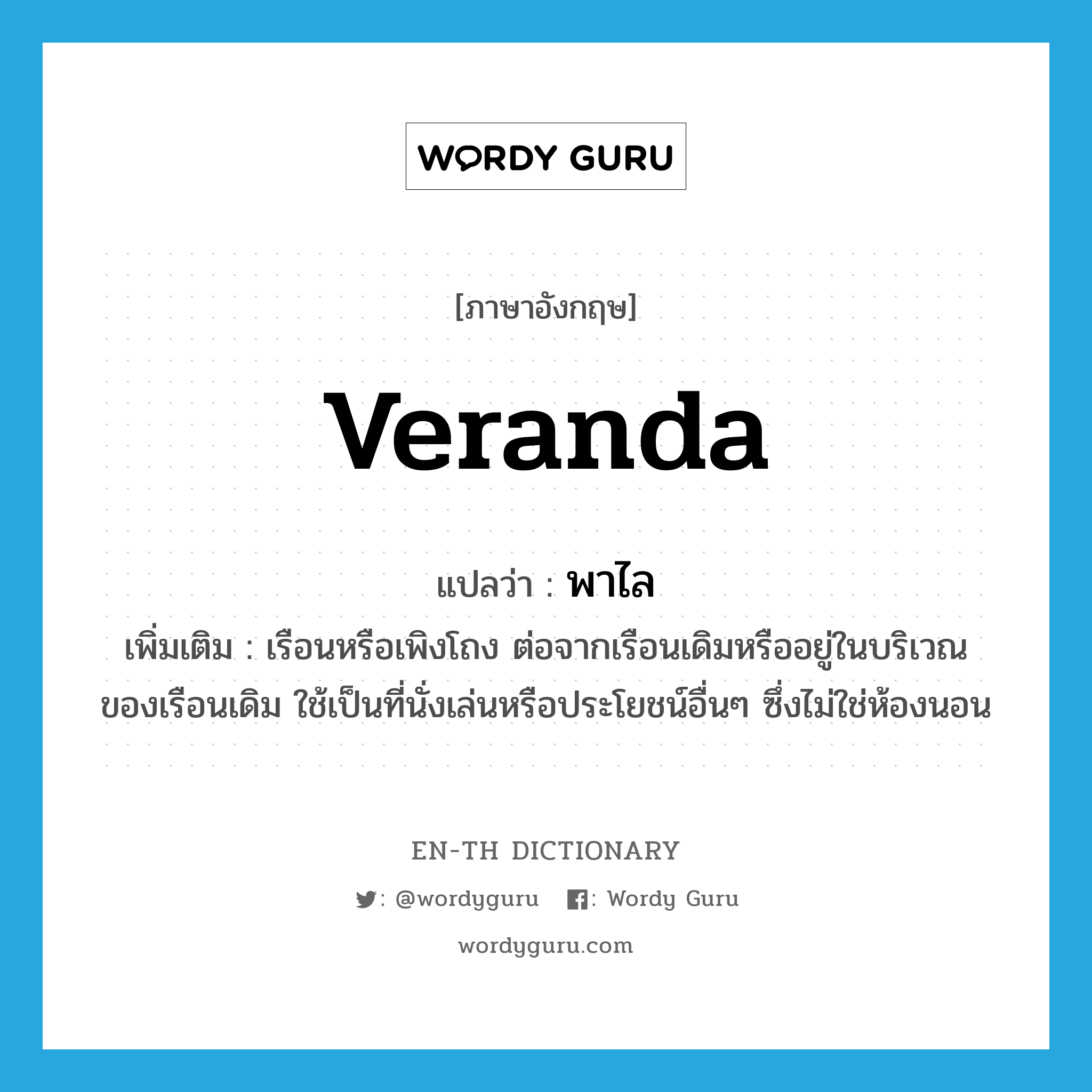 veranda แปลว่า?, คำศัพท์ภาษาอังกฤษ veranda แปลว่า พาไล ประเภท N เพิ่มเติม เรือนหรือเพิงโถง ต่อจากเรือนเดิมหรืออยู่ในบริเวณของเรือนเดิม ใช้เป็นที่นั่งเล่นหรือประโยชน์อื่นๆ ซึ่งไม่ใช่ห้องนอน หมวด N