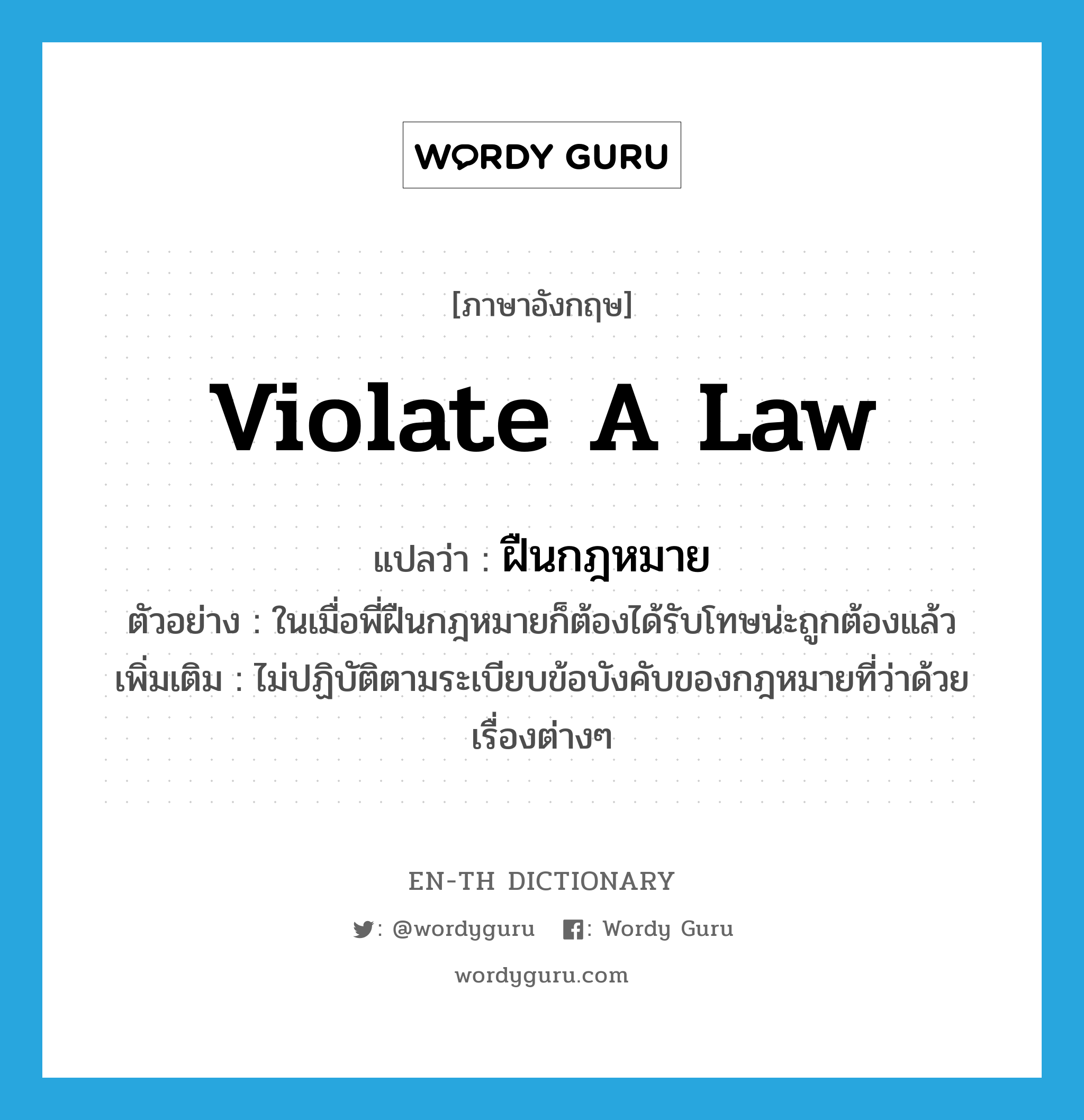 violate a law แปลว่า?, คำศัพท์ภาษาอังกฤษ violate a law แปลว่า ฝืนกฎหมาย ประเภท V ตัวอย่าง ในเมื่อพี่ฝืนกฎหมายก็ต้องได้รับโทษน่ะถูกต้องแล้ว เพิ่มเติม ไม่ปฏิบัติตามระเบียบข้อบังคับของกฎหมายที่ว่าด้วยเรื่องต่างๆ หมวด V