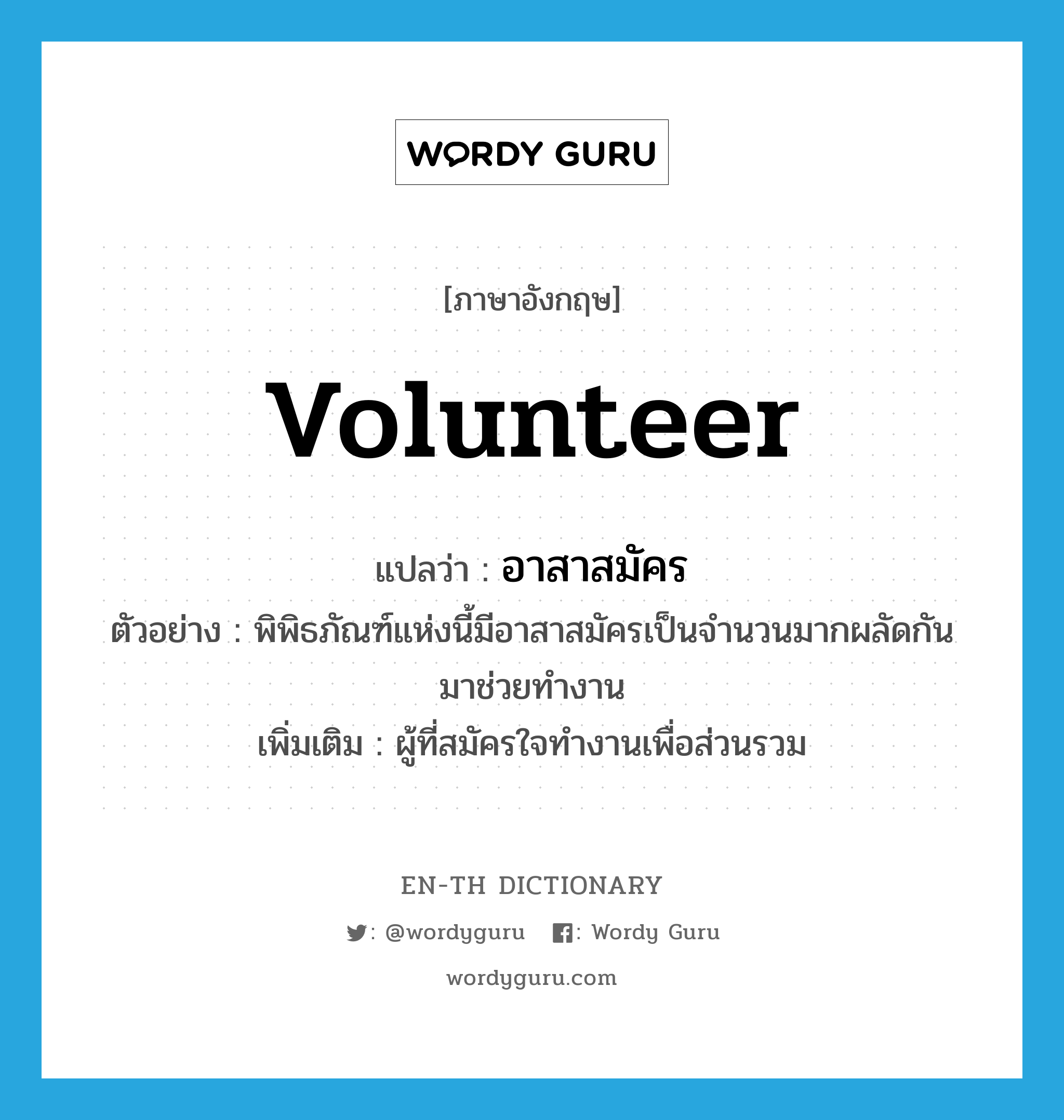 volunteer แปลว่า?, คำศัพท์ภาษาอังกฤษ volunteer แปลว่า อาสาสมัคร ประเภท N ตัวอย่าง พิพิธภัณฑ์แห่งนี้มีอาสาสมัครเป็นจำนวนมากผลัดกันมาช่วยทำงาน เพิ่มเติม ผู้ที่สมัครใจทำงานเพื่อส่วนรวม หมวด N