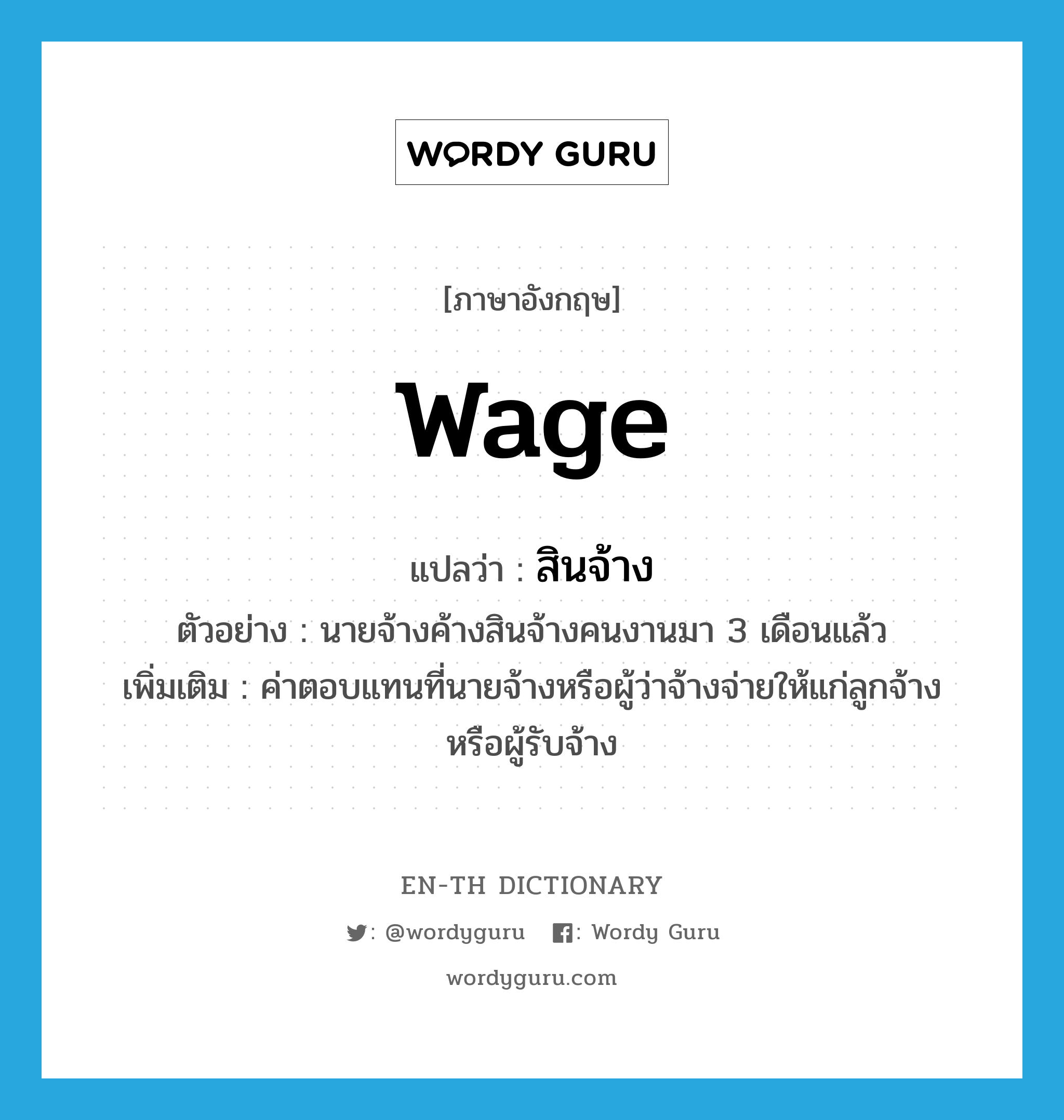 wage แปลว่า?, คำศัพท์ภาษาอังกฤษ wage แปลว่า สินจ้าง ประเภท N ตัวอย่าง นายจ้างค้างสินจ้างคนงานมา 3 เดือนแล้ว เพิ่มเติม ค่าตอบแทนที่นายจ้างหรือผู้ว่าจ้างจ่ายให้แก่ลูกจ้างหรือผู้รับจ้าง หมวด N