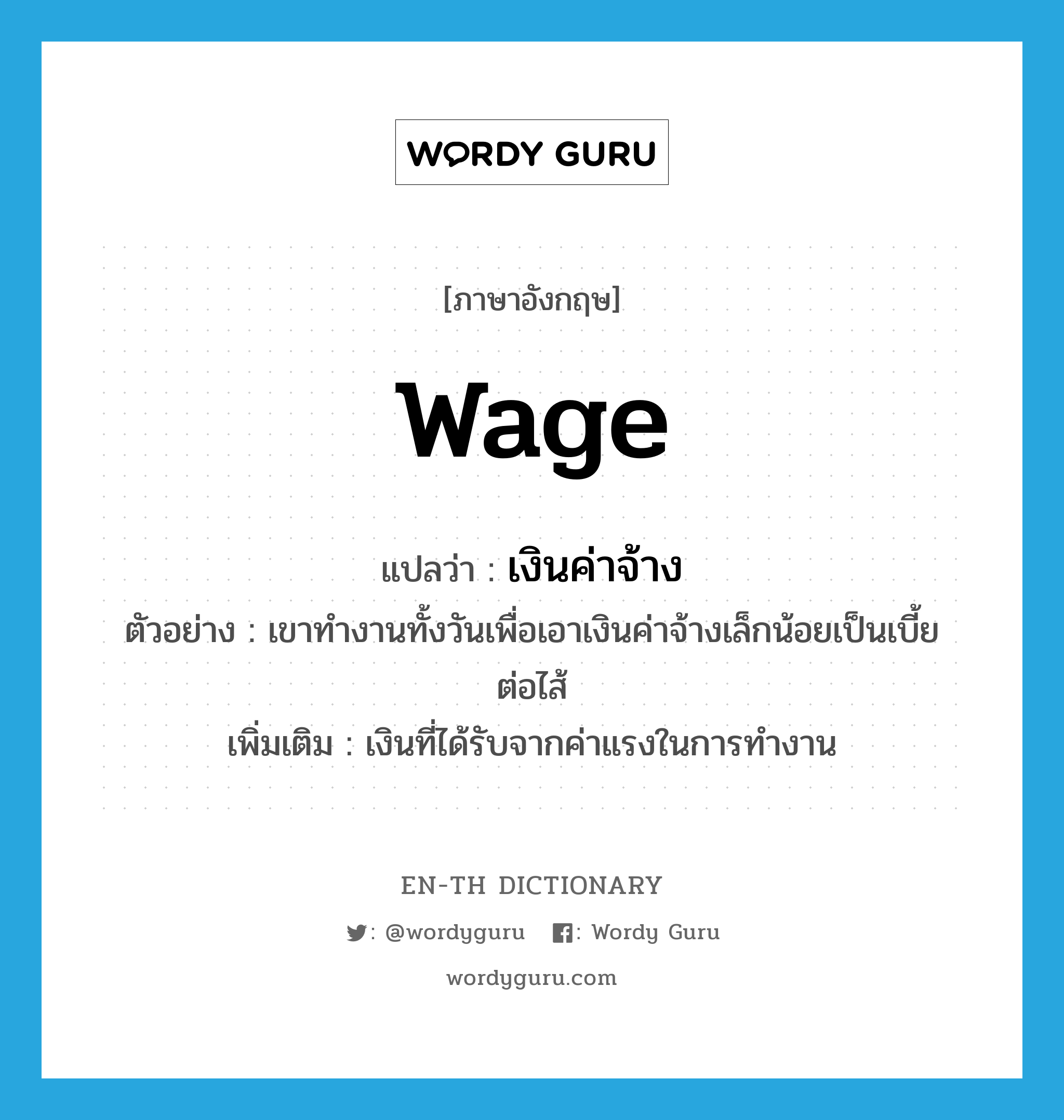 wage แปลว่า?, คำศัพท์ภาษาอังกฤษ wage แปลว่า เงินค่าจ้าง ประเภท N ตัวอย่าง เขาทำงานทั้งวันเพื่อเอาเงินค่าจ้างเล็กน้อยเป็นเบี้ยต่อไส้ เพิ่มเติม เงินที่ได้รับจากค่าแรงในการทำงาน หมวด N