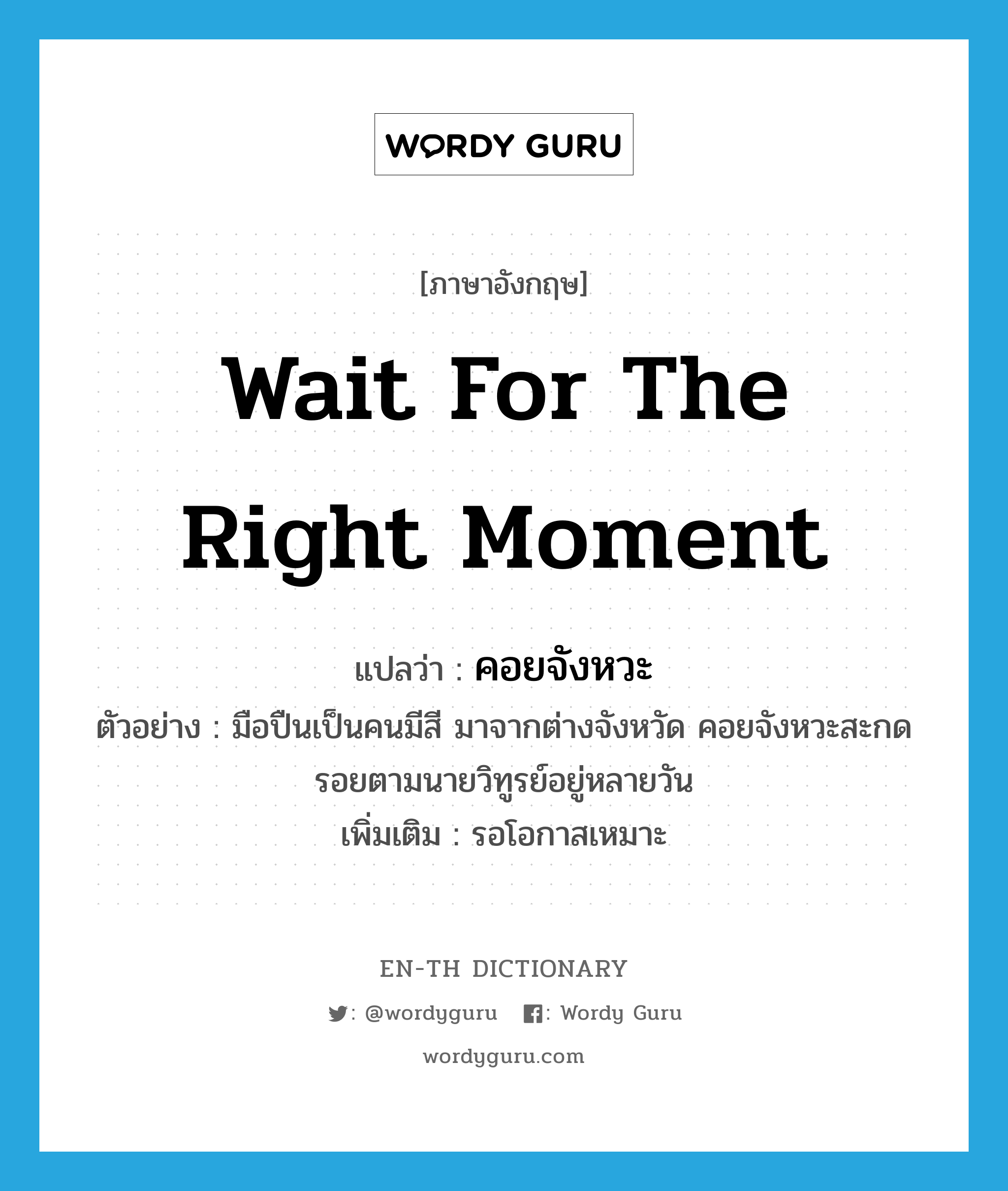 wait for the right moment แปลว่า?, คำศัพท์ภาษาอังกฤษ wait for the right moment แปลว่า คอยจังหวะ ประเภท V ตัวอย่าง มือปืนเป็นคนมีสี มาจากต่างจังหวัด คอยจังหวะสะกดรอยตามนายวิทูรย์อยู่หลายวัน เพิ่มเติม รอโอกาสเหมาะ หมวด V