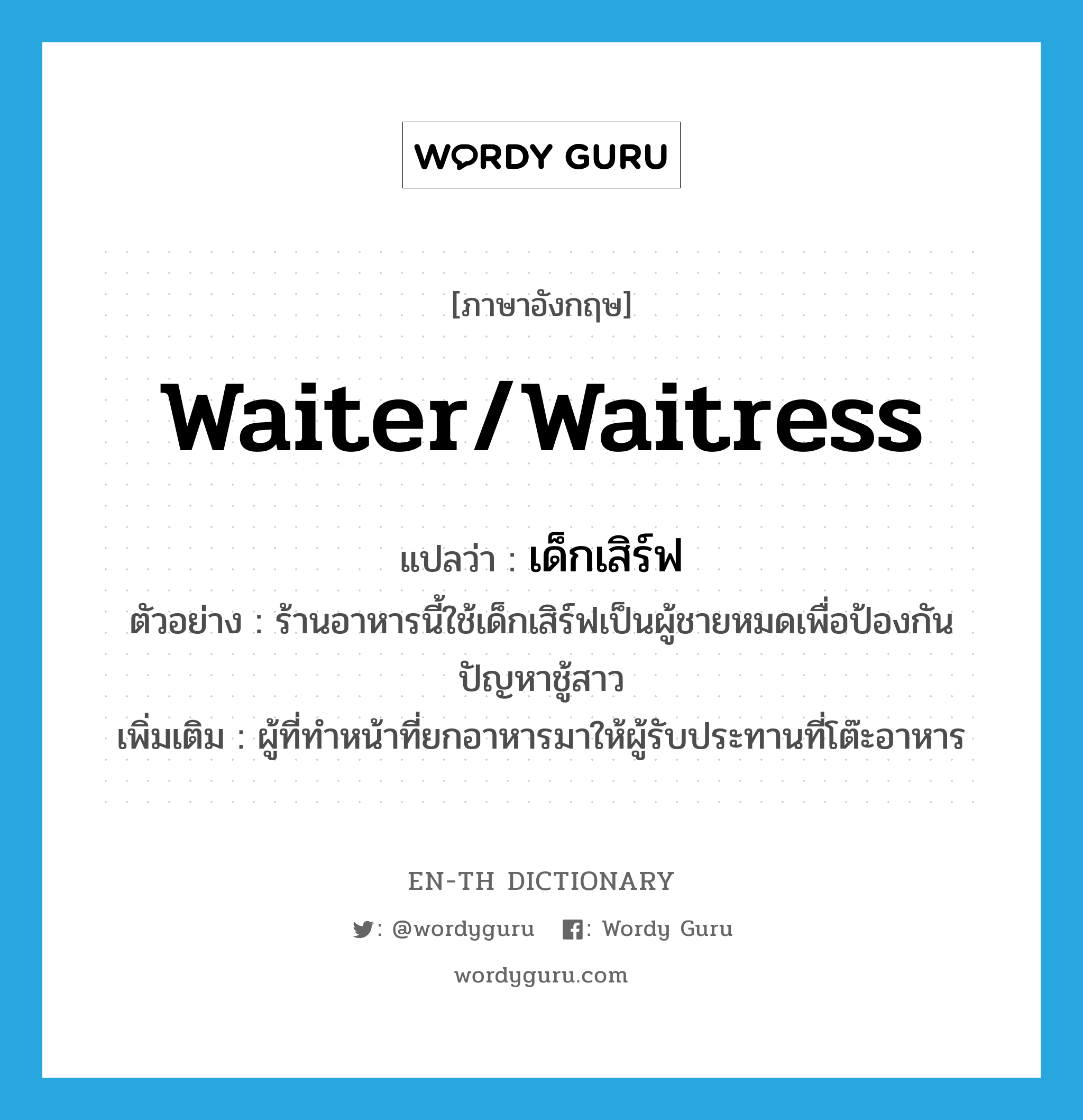 waiter/waitress แปลว่า?, คำศัพท์ภาษาอังกฤษ waiter/waitress แปลว่า เด็กเสิร์ฟ ประเภท N ตัวอย่าง ร้านอาหารนี้ใช้เด็กเสิร์ฟเป็นผู้ชายหมดเพื่อป้องกันปัญหาชู้สาว เพิ่มเติม ผู้ที่ทำหน้าที่ยกอาหารมาให้ผู้รับประทานที่โต๊ะอาหาร หมวด N