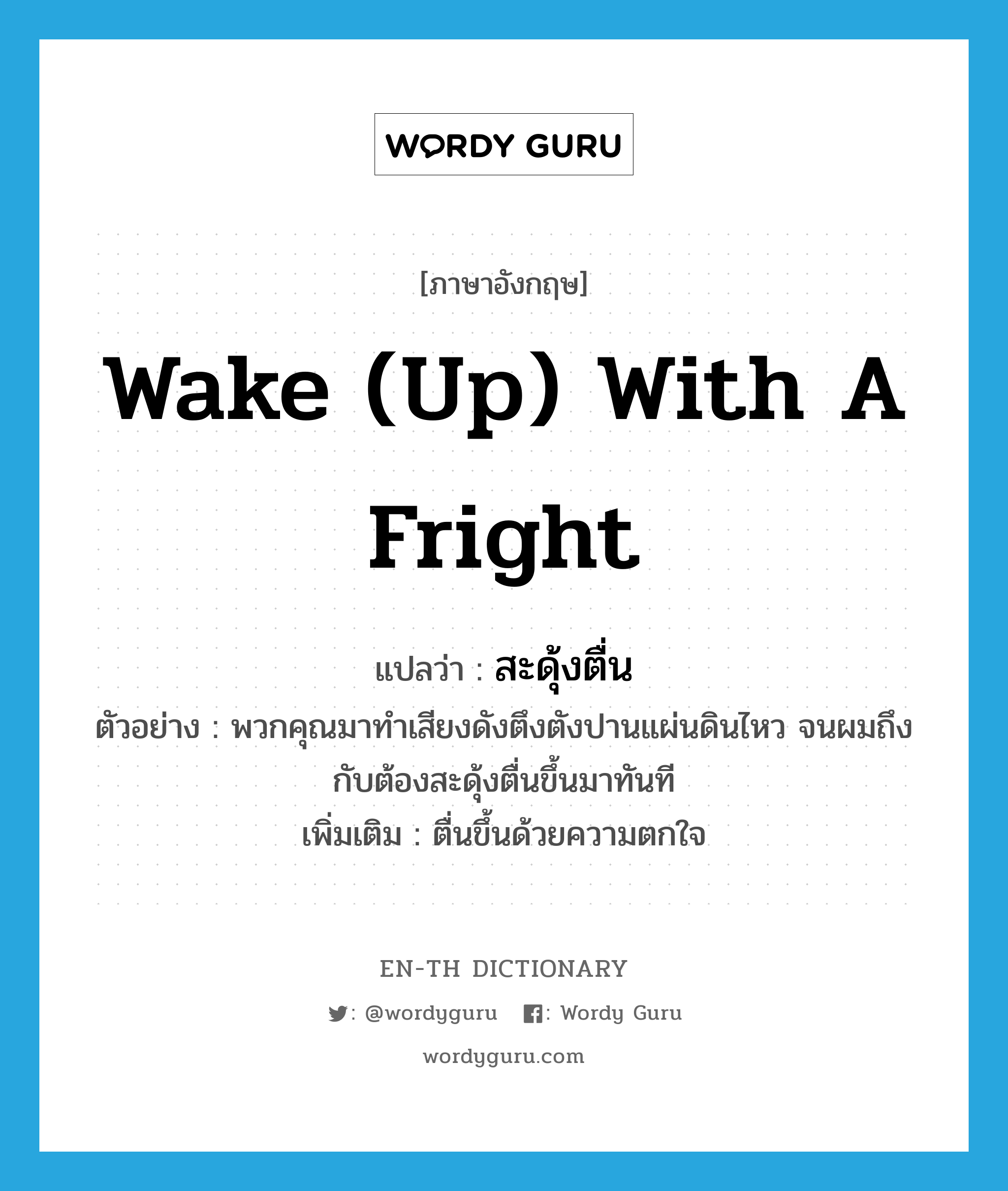 wake (up) with a fright แปลว่า?, คำศัพท์ภาษาอังกฤษ wake (up) with a fright แปลว่า สะดุ้งตื่น ประเภท V ตัวอย่าง พวกคุณมาทำเสียงดังตึงตังปานแผ่นดินไหว จนผมถึงกับต้องสะดุ้งตื่นขึ้นมาทันที เพิ่มเติม ตื่นขึ้นด้วยความตกใจ หมวด V