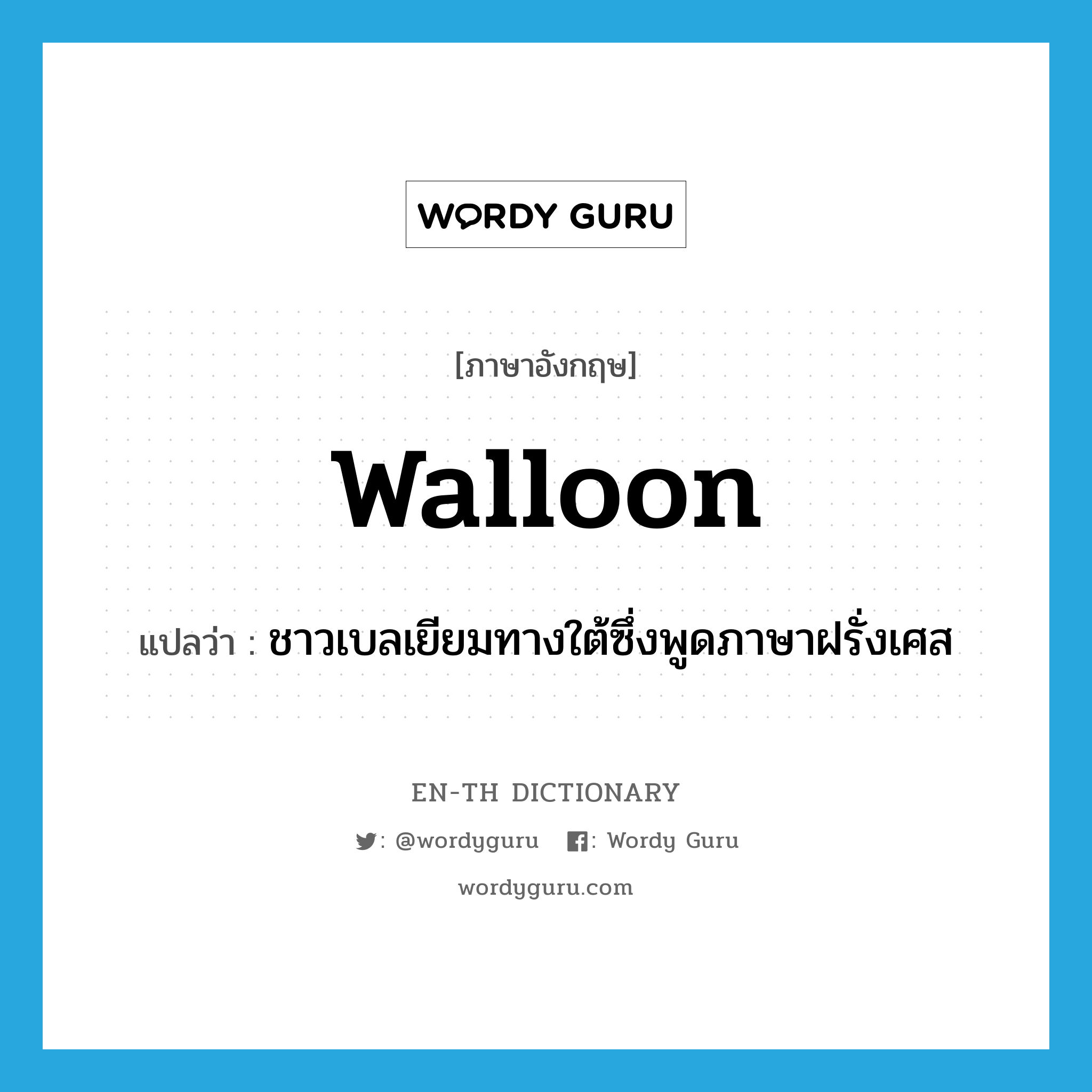 Walloon แปลว่า?, คำศัพท์ภาษาอังกฤษ Walloon แปลว่า ชาวเบลเยียมทางใต้ซึ่งพูดภาษาฝรั่งเศส ประเภท N หมวด N