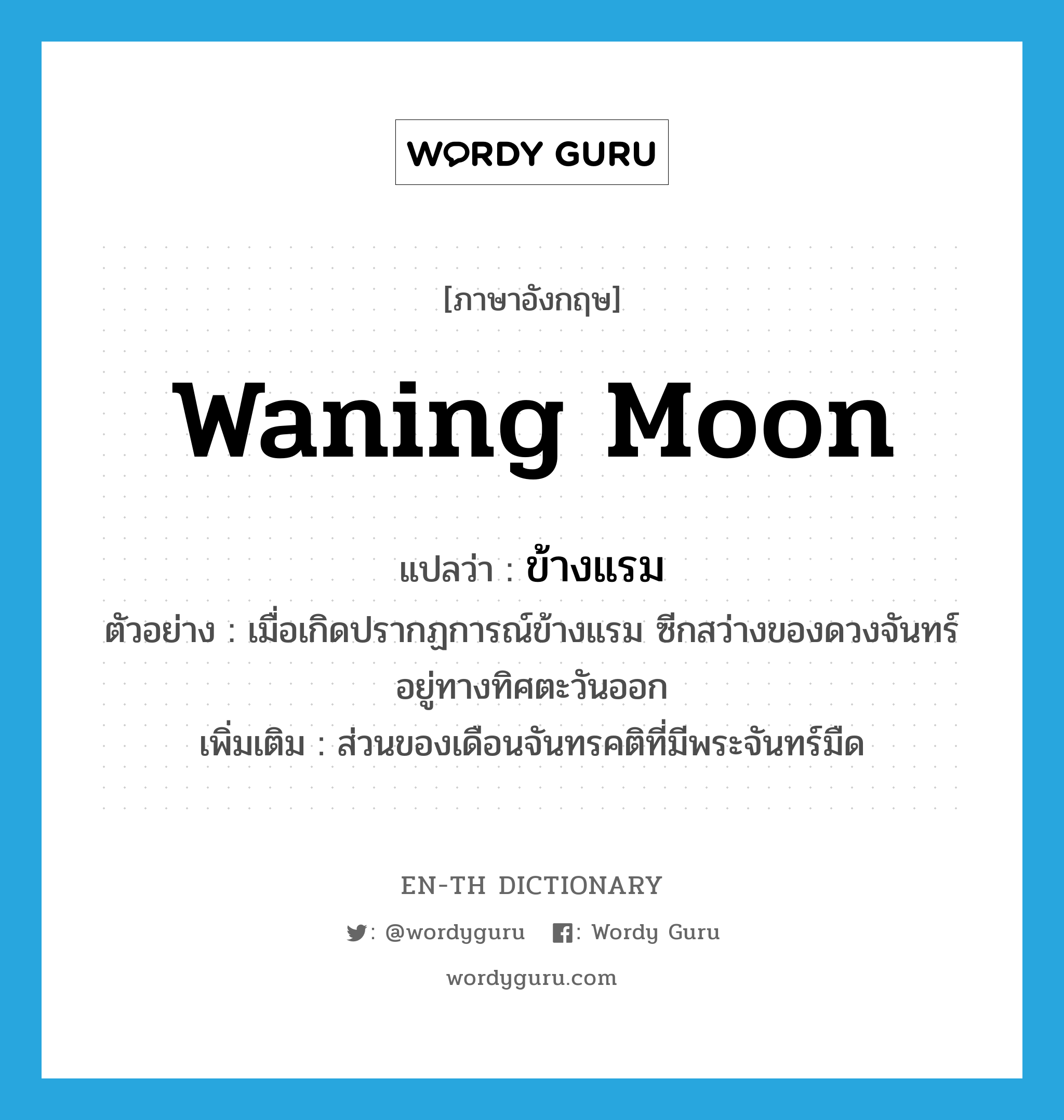 ข้างแรม ภาษาอังกฤษ?, คำศัพท์ภาษาอังกฤษ ข้างแรม แปลว่า waning moon ประเภท N ตัวอย่าง เมื่อเกิดปรากฏการณ์ข้างแรม ซีกสว่างของดวงจันทร์อยู่ทางทิศตะวันออก เพิ่มเติม ส่วนของเดือนจันทรคติที่มีพระจันทร์มืด หมวด N