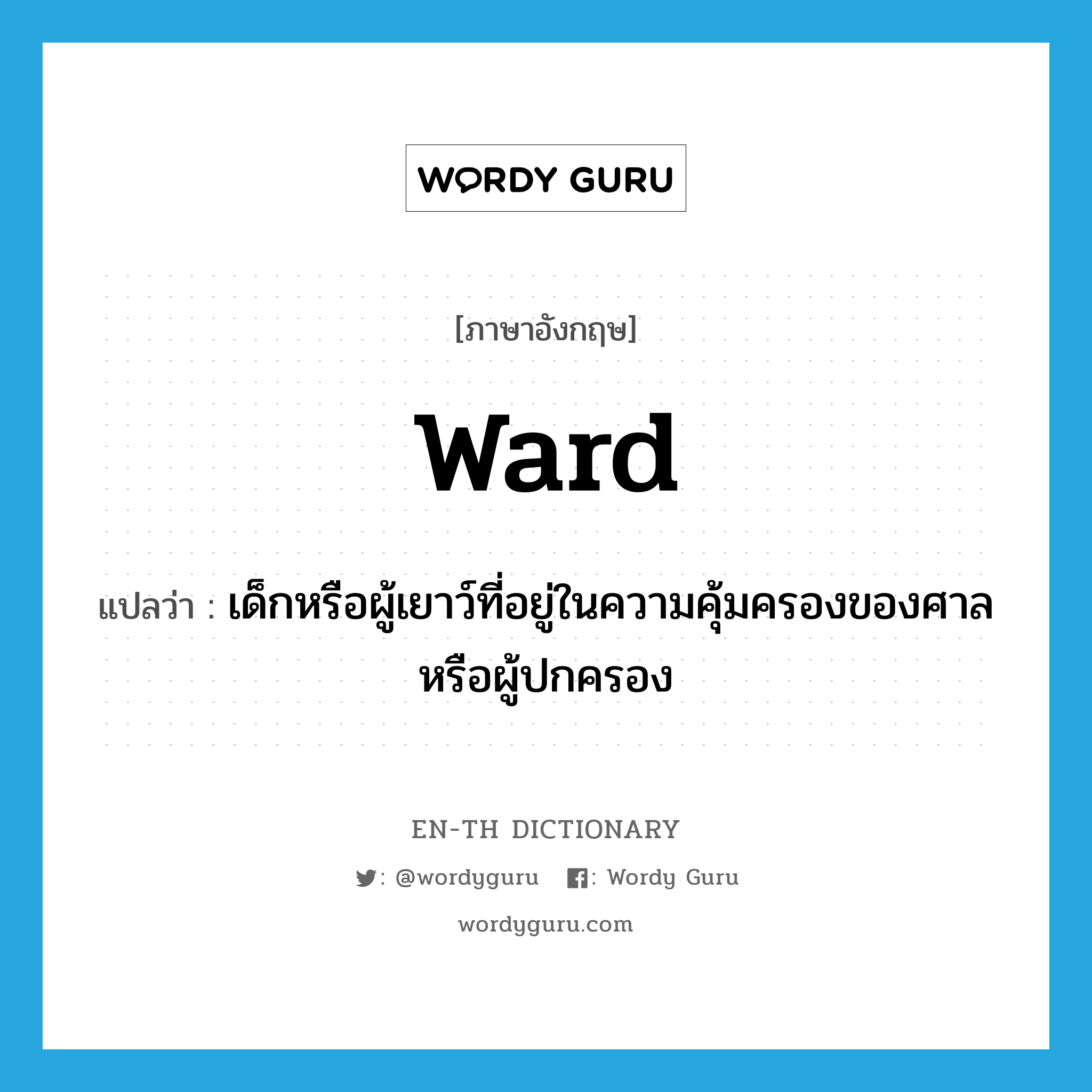 -ward แปลว่า?, คำศัพท์ภาษาอังกฤษ ward แปลว่า เด็กหรือผู้เยาว์ที่อยู่ในความคุ้มครองของศาล หรือผู้ปกครอง ประเภท N หมวด N