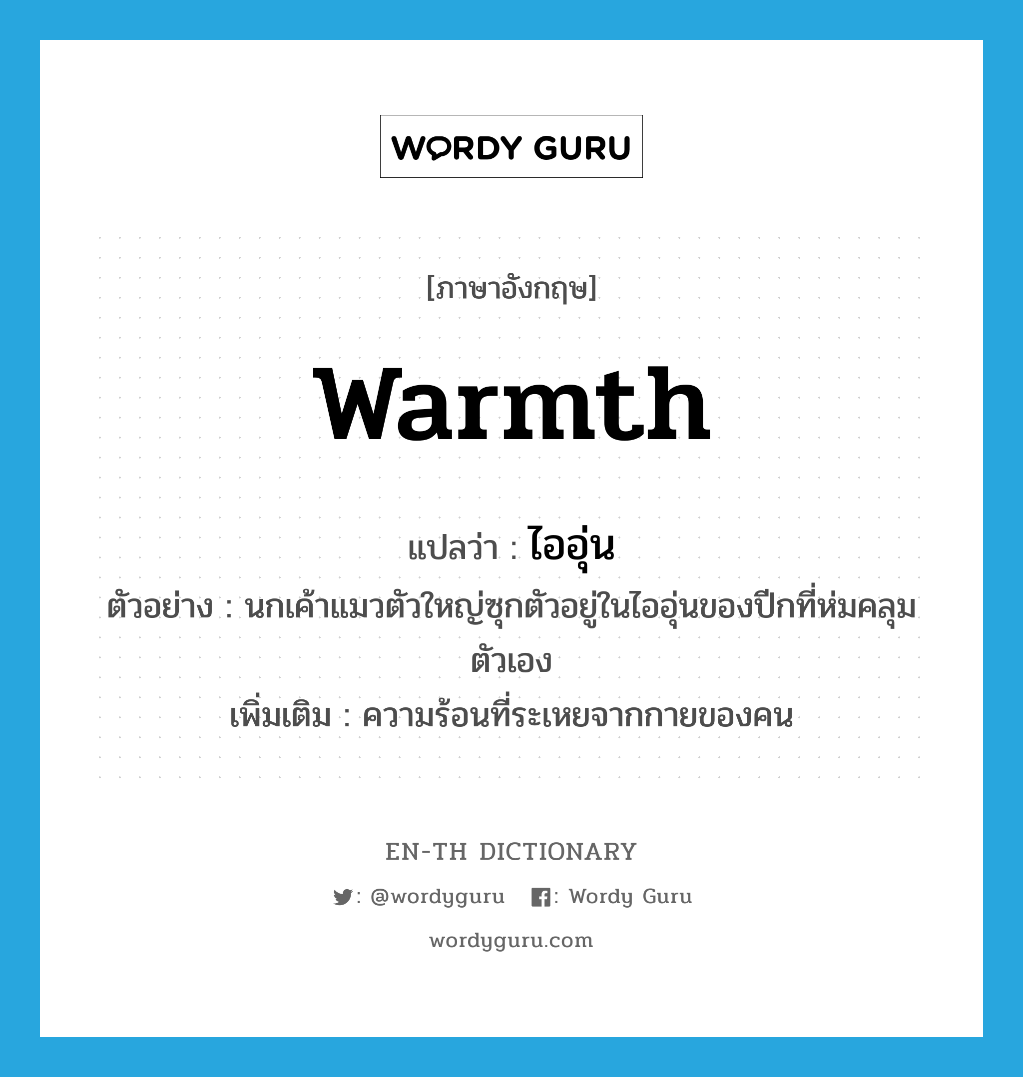 warmth แปลว่า?, คำศัพท์ภาษาอังกฤษ warmth แปลว่า ไออุ่น ประเภท N ตัวอย่าง นกเค้าแมวตัวใหญ่ซุกตัวอยู่ในไออุ่นของปีกที่ห่มคลุมตัวเอง เพิ่มเติม ความร้อนที่ระเหยจากกายของคน หมวด N