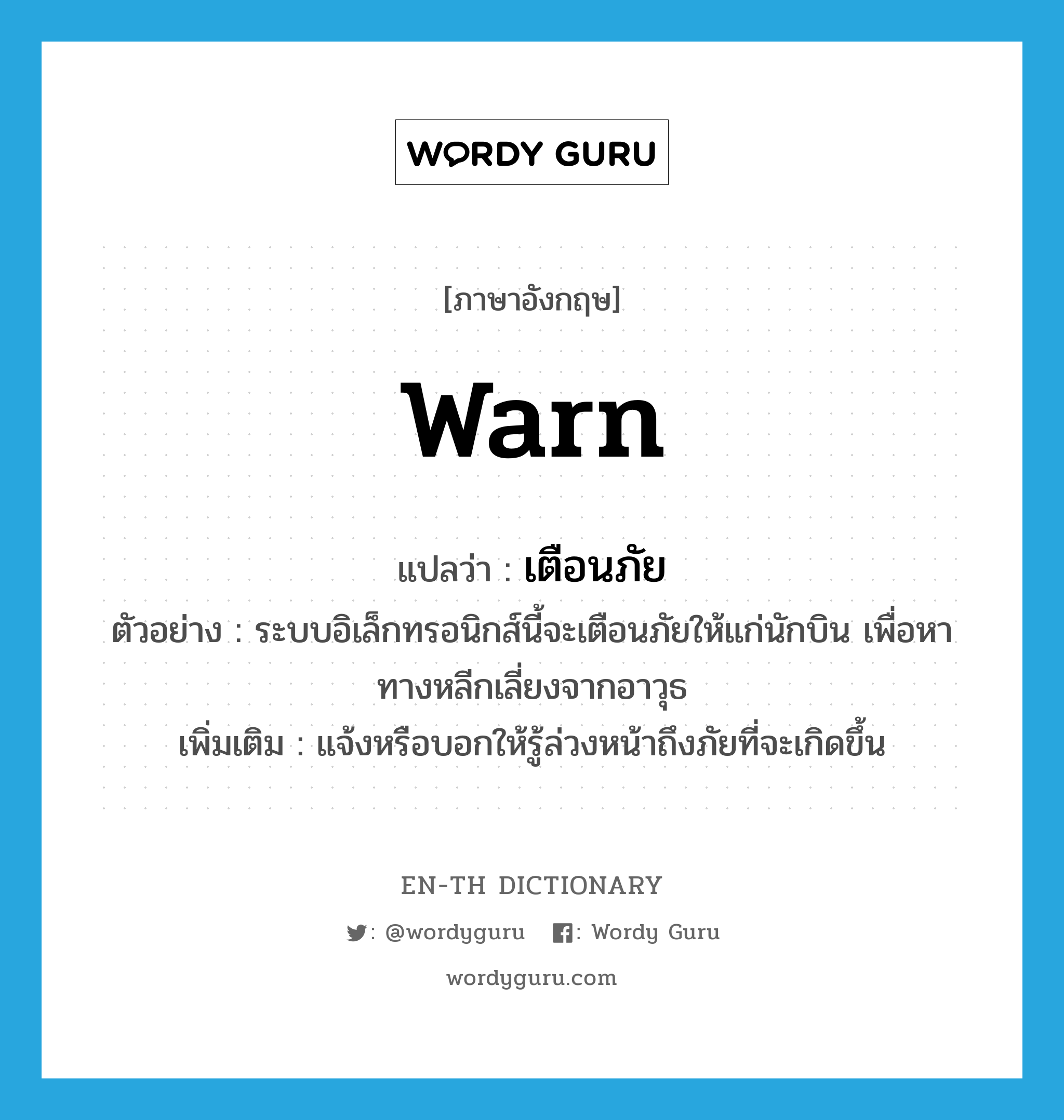 warn แปลว่า?, คำศัพท์ภาษาอังกฤษ warn แปลว่า เตือนภัย ประเภท V ตัวอย่าง ระบบอิเล็กทรอนิกส์นี้จะเตือนภัยให้แก่นักบิน เพื่อหาทางหลีกเลี่ยงจากอาวุธ เพิ่มเติม แจ้งหรือบอกให้รู้ล่วงหน้าถึงภัยที่จะเกิดขึ้น หมวด V