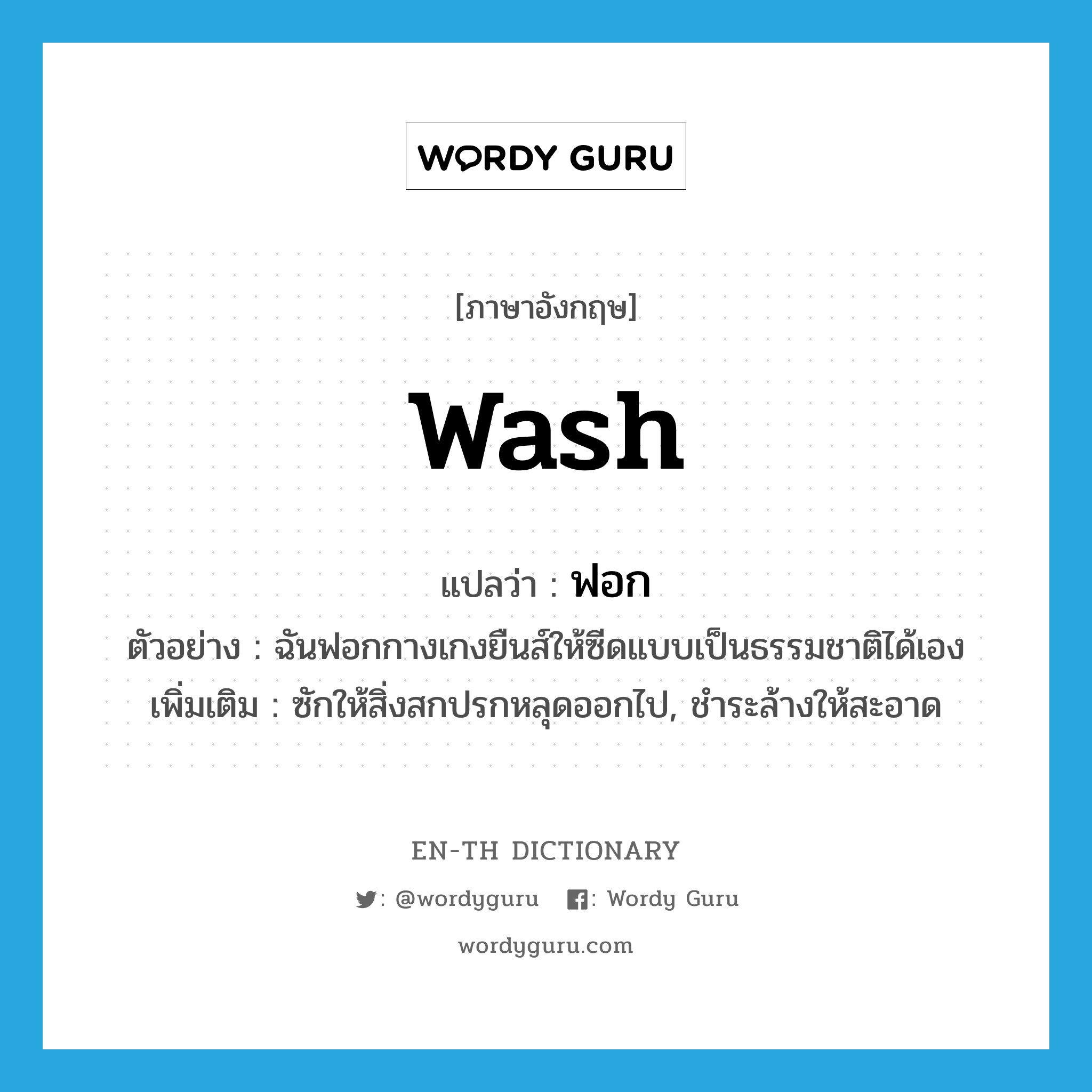 wash แปลว่า?, คำศัพท์ภาษาอังกฤษ wash แปลว่า ฟอก ประเภท V ตัวอย่าง ฉันฟอกกางเกงยืนส์ให้ซีดแบบเป็นธรรมชาติได้เอง เพิ่มเติม ซักให้สิ่งสกปรกหลุดออกไป, ชำระล้างให้สะอาด หมวด V