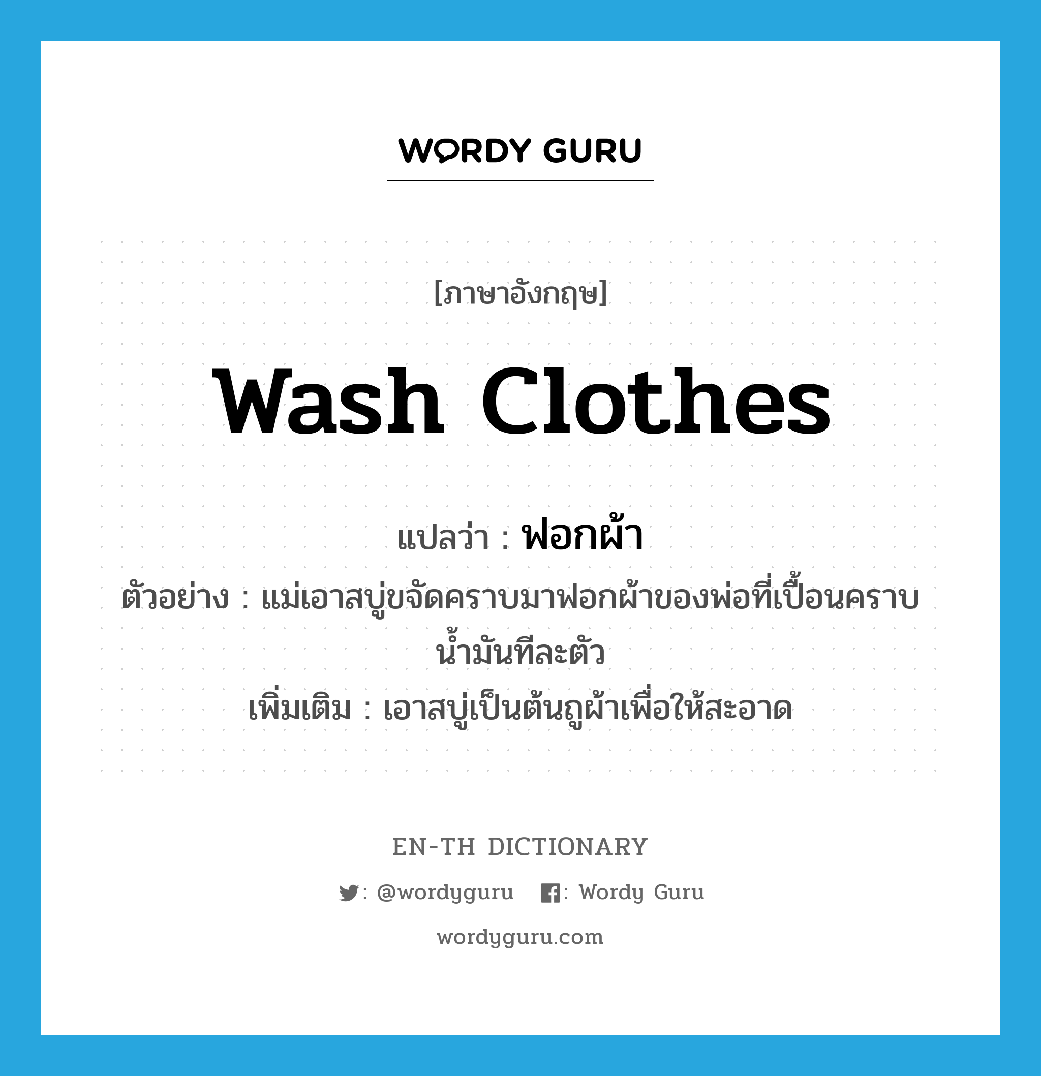 wash clothes แปลว่า?, คำศัพท์ภาษาอังกฤษ wash clothes แปลว่า ฟอกผ้า ประเภท V ตัวอย่าง แม่เอาสบู่ขจัดคราบมาฟอกผ้าของพ่อที่เปื้อนคราบน้ำมันทีละตัว เพิ่มเติม เอาสบู่เป็นต้นถูผ้าเพื่อให้สะอาด หมวด V