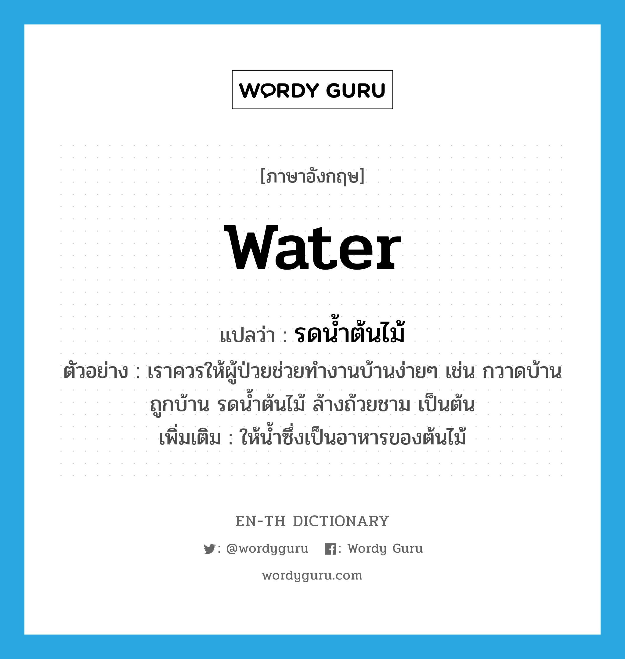 water แปลว่า?, คำศัพท์ภาษาอังกฤษ water แปลว่า รดน้ำต้นไม้ ประเภท V ตัวอย่าง เราควรให้ผู้ป่วยช่วยทำงานบ้านง่ายๆ เช่น กวาดบ้านถูกบ้าน รดน้ำต้นไม้ ล้างถ้วยชาม เป็นต้น เพิ่มเติม ให้น้ำซึ่งเป็นอาหารของต้นไม้ หมวด V