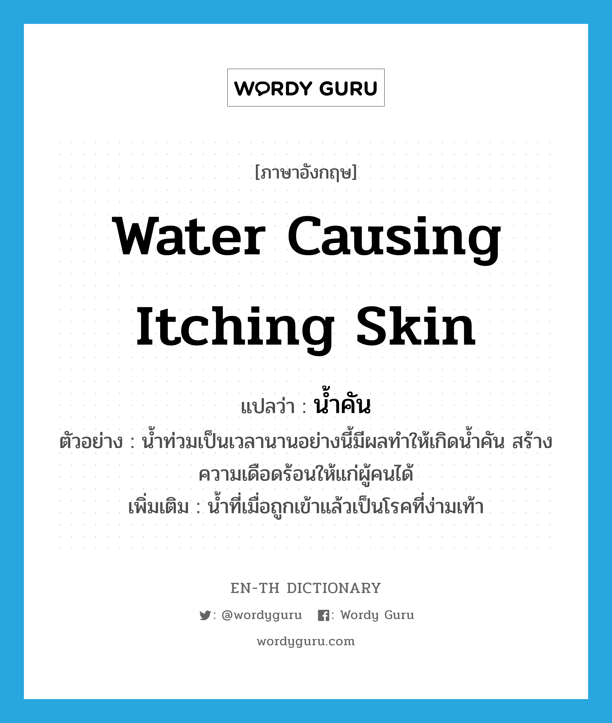 water causing itching skin แปลว่า? คำศัพท์ในกลุ่มประเภท N, คำศัพท์ภาษาอังกฤษ water causing itching skin แปลว่า น้ำคัน ประเภท N ตัวอย่าง น้ำท่วมเป็นเวลานานอย่างนี้มีผลทำให้เกิดน้ำคัน สร้างความเดือดร้อนให้แก่ผู้คนได้ เพิ่มเติม น้ำที่เมื่อถูกเข้าแล้วเป็นโรคที่ง่ามเท้า หมวด N