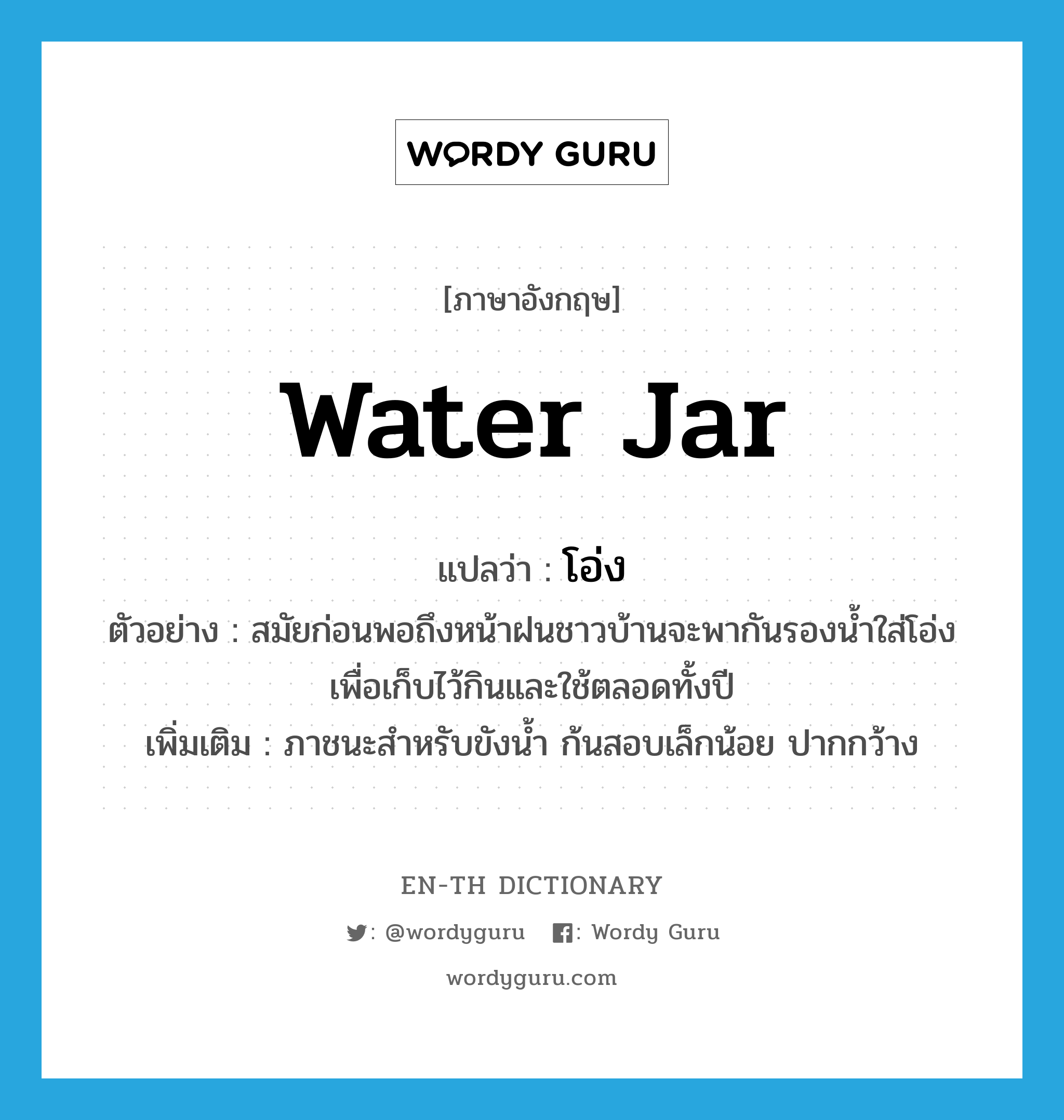 &#34;โอ่ง&#34; (N), คำศัพท์ภาษาอังกฤษ โอ่ง แปลว่า water jar ประเภท N ตัวอย่าง สมัยก่อนพอถึงหน้าฝนชาวบ้านจะพากันรองน้ำใส่โอ่ง เพื่อเก็บไว้กินและใช้ตลอดทั้งปี เพิ่มเติม ภาชนะสำหรับขังน้ำ ก้นสอบเล็กน้อย ปากกว้าง หมวด N