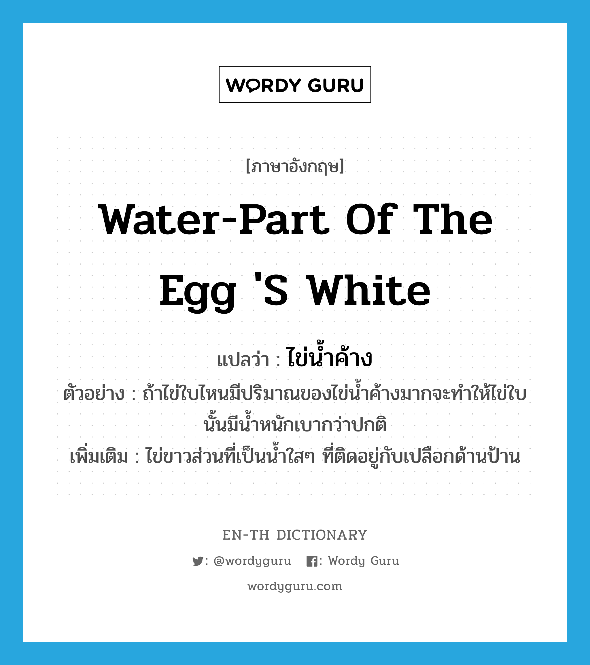 water-part of the egg &#39;s white แปลว่า?, คำศัพท์ภาษาอังกฤษ water-part of the egg &#39;s white แปลว่า ไข่น้ำค้าง ประเภท N ตัวอย่าง ถ้าไข่ใบไหนมีปริมาณของไข่น้ำค้างมากจะทำให้ไข่ใบนั้นมีน้ำหนักเบากว่าปกติ เพิ่มเติม ไข่ขาวส่วนที่เป็นน้ำใสๆ ที่ติดอยู่กับเปลือกด้านป้าน หมวด N