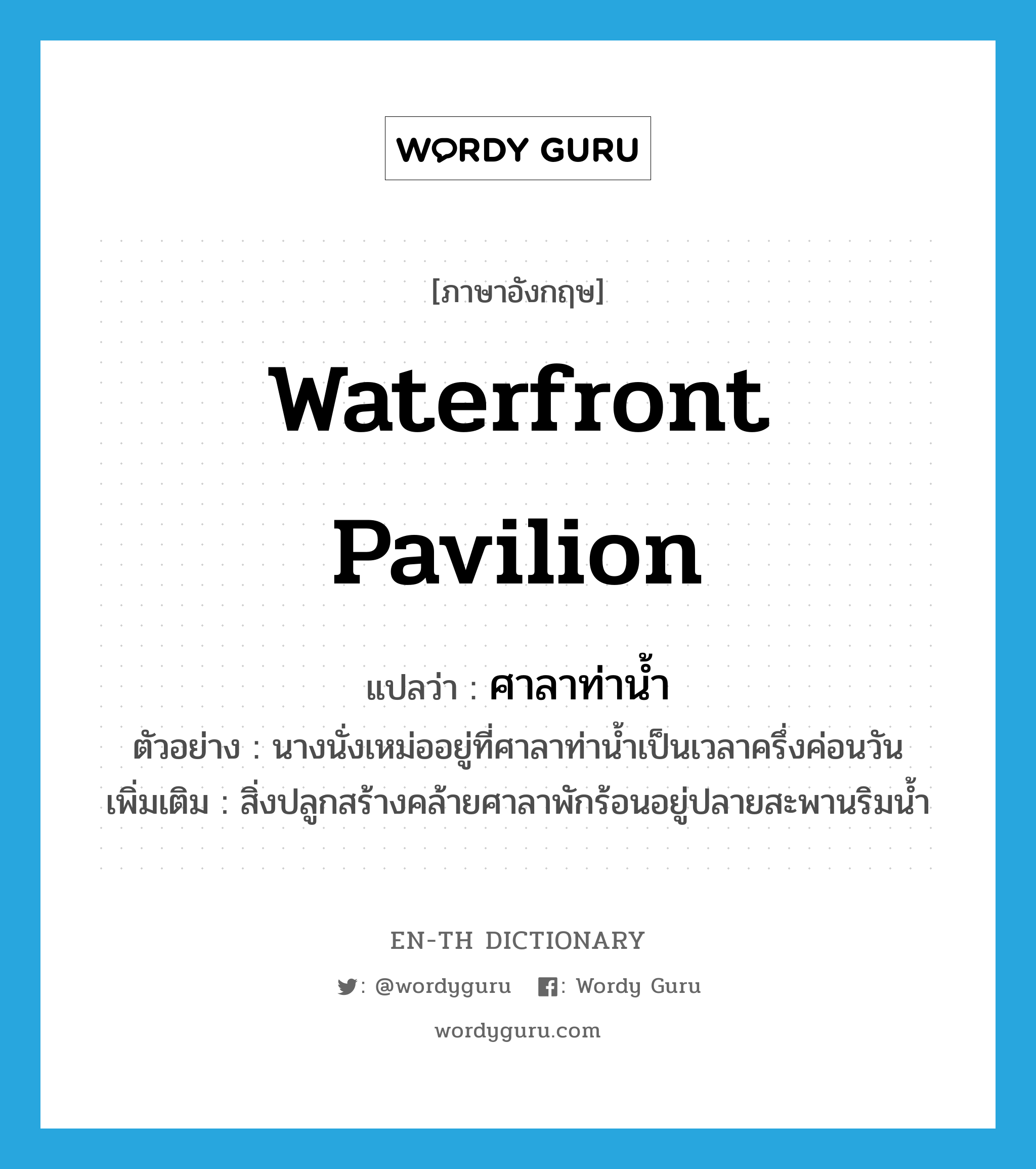 waterfront pavilion แปลว่า?, คำศัพท์ภาษาอังกฤษ waterfront pavilion แปลว่า ศาลาท่าน้ำ ประเภท N ตัวอย่าง นางนั่งเหม่ออยู่ที่ศาลาท่าน้ำเป็นเวลาครึ่งค่อนวัน เพิ่มเติม สิ่งปลูกสร้างคล้ายศาลาพักร้อนอยู่ปลายสะพานริมน้ำ หมวด N