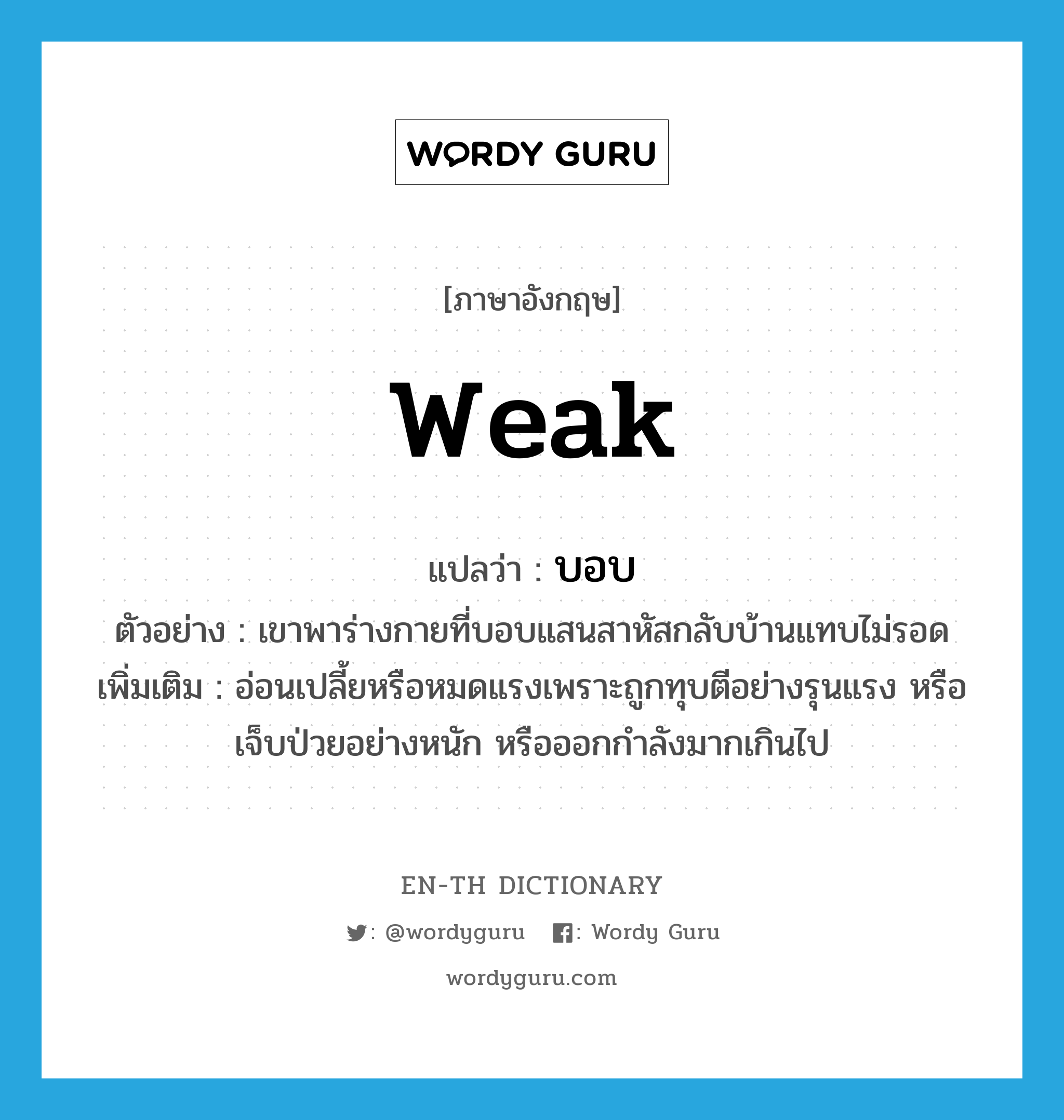 weak แปลว่า?, คำศัพท์ภาษาอังกฤษ weak แปลว่า บอบ ประเภท ADJ ตัวอย่าง เขาพาร่างกายที่บอบแสนสาหัสกลับบ้านแทบไม่รอด เพิ่มเติม อ่อนเปลี้ยหรือหมดแรงเพราะถูกทุบตีอย่างรุนแรง หรือเจ็บป่วยอย่างหนัก หรือออกกำลังมากเกินไป หมวด ADJ