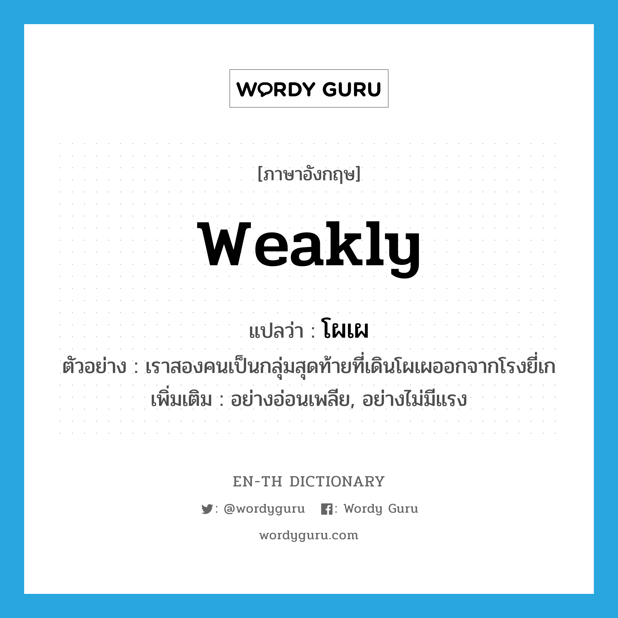 weakly แปลว่า?, คำศัพท์ภาษาอังกฤษ weakly แปลว่า โผเผ ประเภท ADV ตัวอย่าง เราสองคนเป็นกลุ่มสุดท้ายที่เดินโผเผออกจากโรงยี่เก เพิ่มเติม อย่างอ่อนเพลีย, อย่างไม่มีแรง หมวด ADV