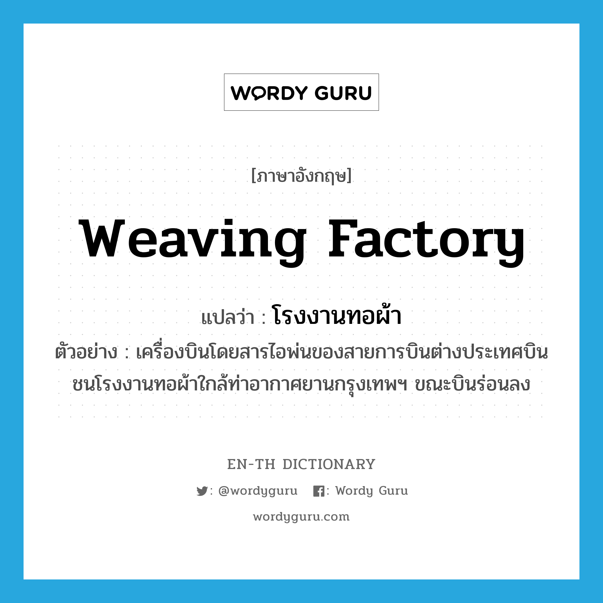 weaving factory แปลว่า?, คำศัพท์ภาษาอังกฤษ weaving factory แปลว่า โรงงานทอผ้า ประเภท N ตัวอย่าง เครื่องบินโดยสารไอพ่นของสายการบินต่างประเทศบินชนโรงงานทอผ้าใกล้ท่าอากาศยานกรุงเทพฯ ขณะบินร่อนลง หมวด N