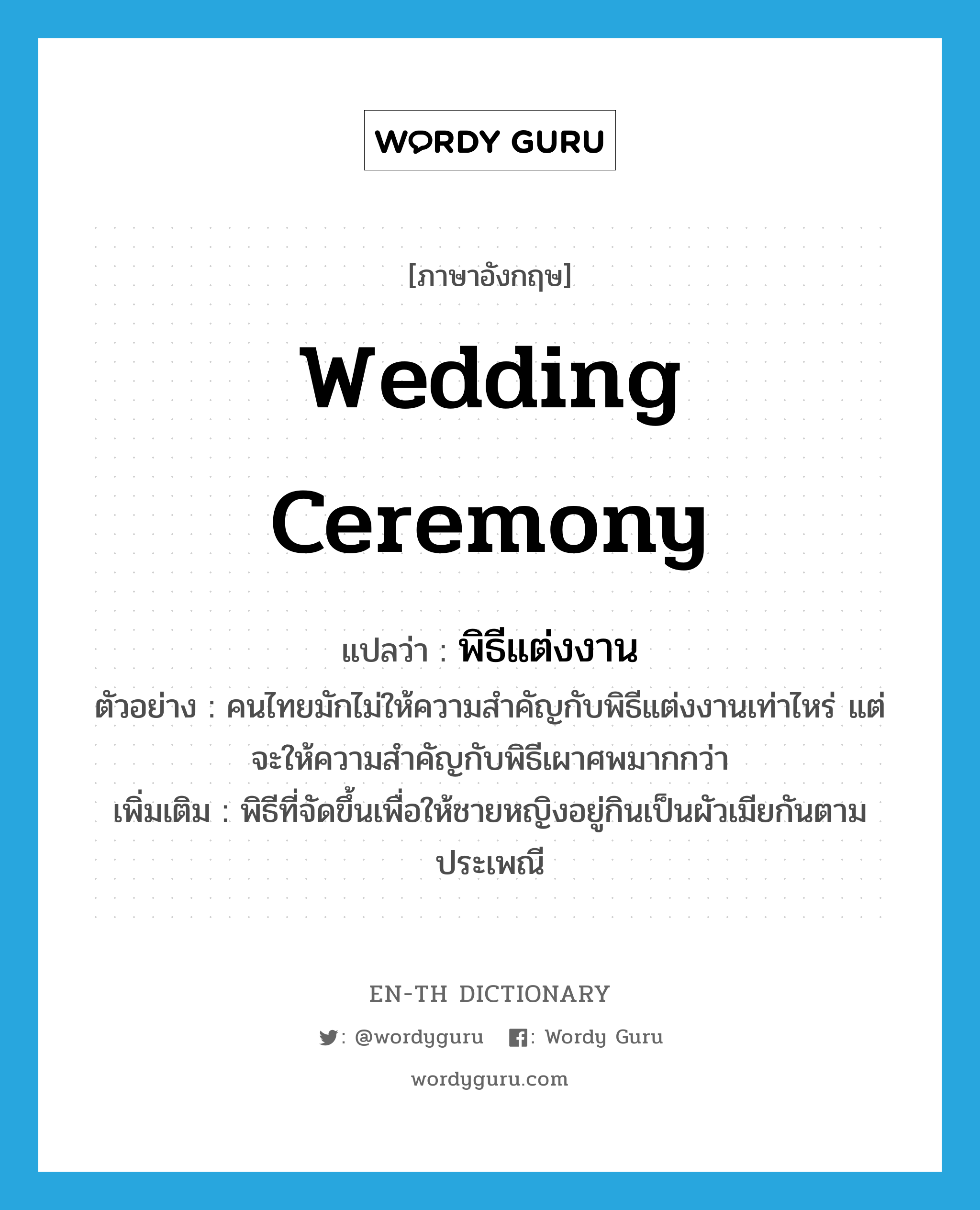 พิธีแต่งงาน ภาษาอังกฤษ?, คำศัพท์ภาษาอังกฤษ พิธีแต่งงาน แปลว่า wedding ceremony ประเภท N ตัวอย่าง คนไทยมักไม่ให้ความสำคัญกับพิธีแต่งงานเท่าไหร่ แต่จะให้ความสำคัญกับพิธีเผาศพมากกว่า เพิ่มเติม พิธีที่จัดขึ้นเพื่อให้ชายหญิงอยู่กินเป็นผัวเมียกันตามประเพณี หมวด N