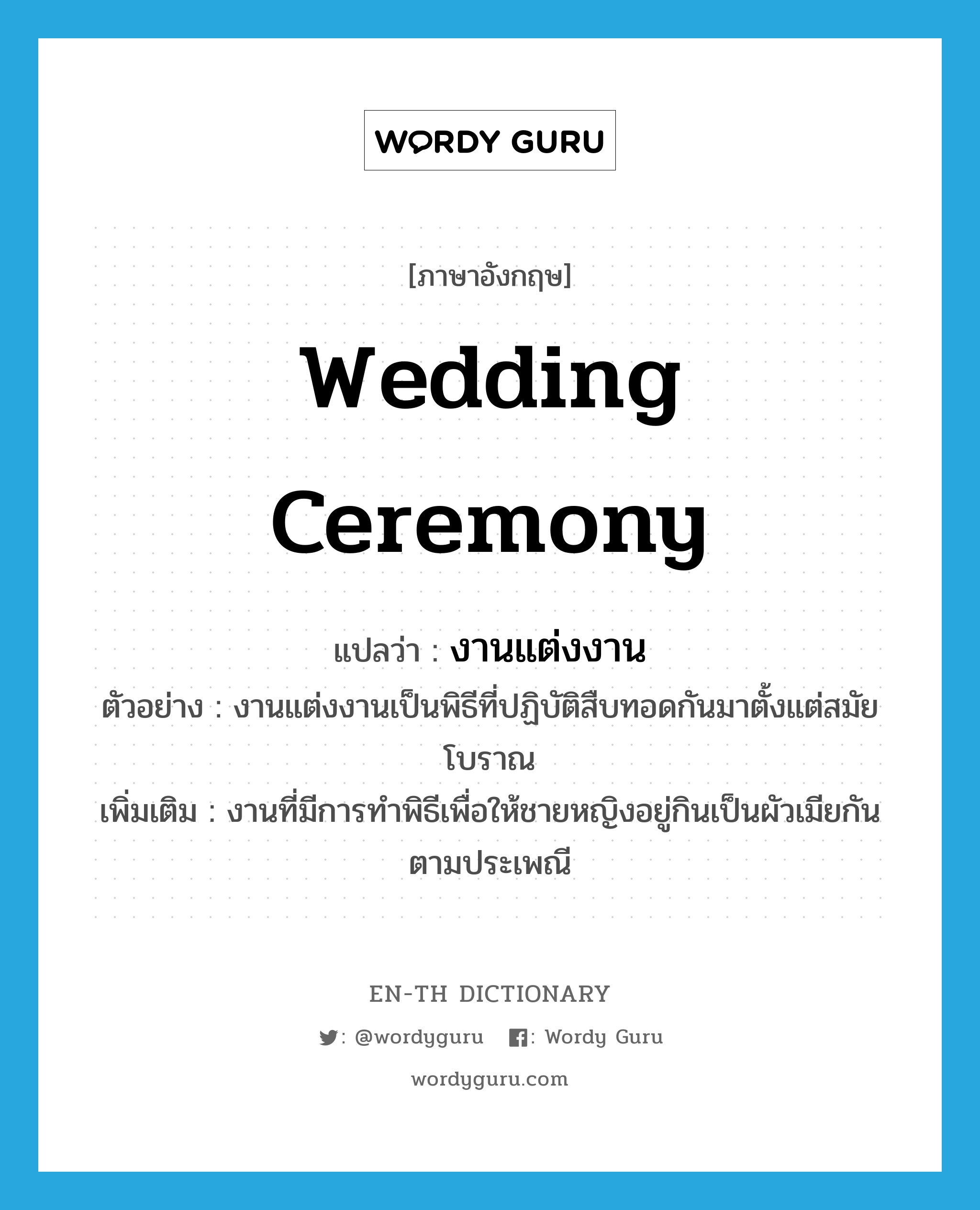 wedding ceremony แปลว่า?, คำศัพท์ภาษาอังกฤษ wedding ceremony แปลว่า งานแต่งงาน ประเภท N ตัวอย่าง งานแต่งงานเป็นพิธีที่ปฏิบัติสืบทอดกันมาตั้งแต่สมัยโบราณ เพิ่มเติม งานที่มีการทำพิธีเพื่อให้ชายหญิงอยู่กินเป็นผัวเมียกันตามประเพณี หมวด N