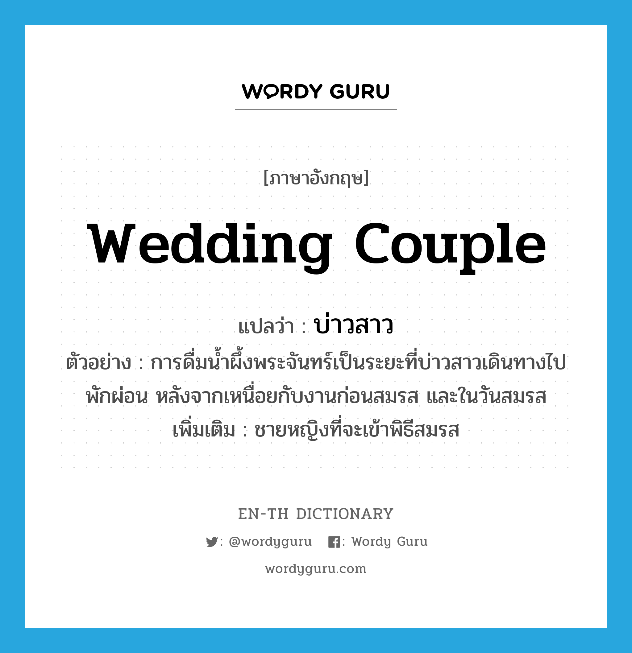 wedding couple แปลว่า?, คำศัพท์ภาษาอังกฤษ wedding couple แปลว่า บ่าวสาว ประเภท N ตัวอย่าง การดื่มน้ำผึ้งพระจันทร์เป็นระยะที่บ่าวสาวเดินทางไปพักผ่อน หลังจากเหนื่อยกับงานก่อนสมรส และในวันสมรส เพิ่มเติม ชายหญิงที่จะเข้าพิธีสมรส หมวด N