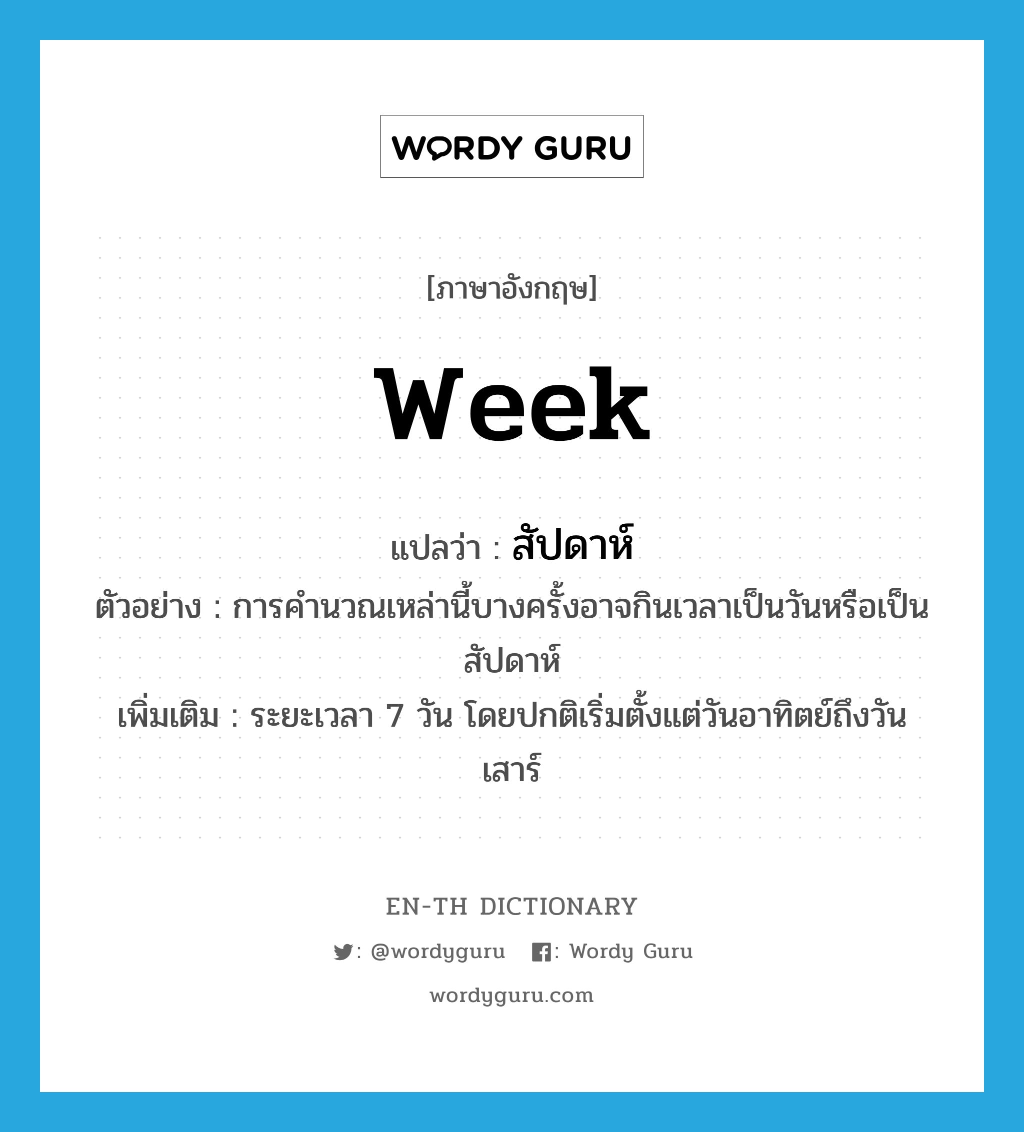 week แปลว่า?, คำศัพท์ภาษาอังกฤษ week แปลว่า สัปดาห์ ประเภท N ตัวอย่าง การคำนวณเหล่านี้บางครั้งอาจกินเวลาเป็นวันหรือเป็นสัปดาห์ เพิ่มเติม ระยะเวลา 7 วัน โดยปกติเริ่มตั้งแต่วันอาทิตย์ถึงวันเสาร์ หมวด N