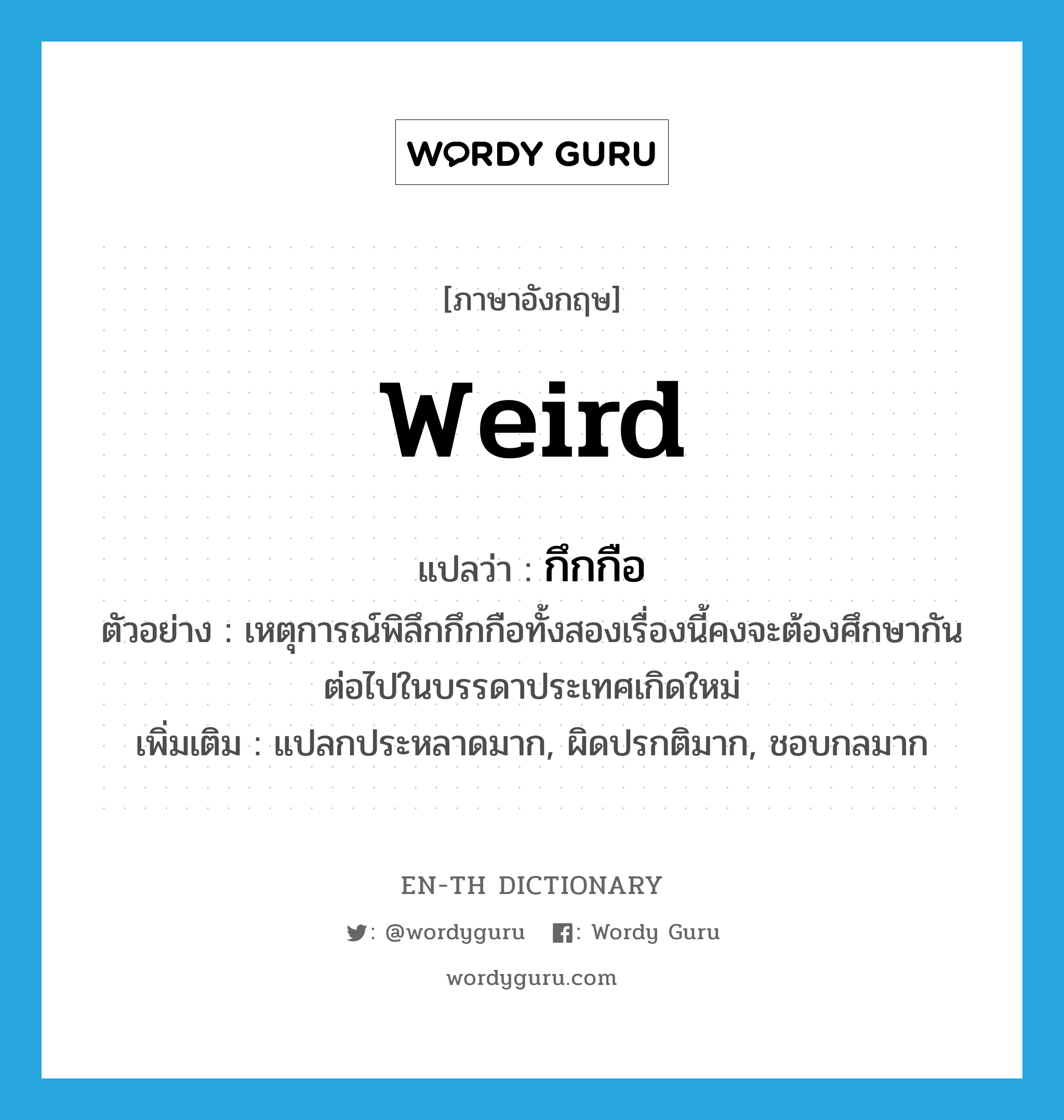 กึกกือ ภาษาอังกฤษ?, คำศัพท์ภาษาอังกฤษ กึกกือ แปลว่า weird ประเภท ADJ ตัวอย่าง เหตุการณ์พิลึกกึกกือทั้งสองเรื่องนี้คงจะต้องศึกษากันต่อไปในบรรดาประเทศเกิดใหม่ เพิ่มเติม แปลกประหลาดมาก, ผิดปรกติมาก, ชอบกลมาก หมวด ADJ