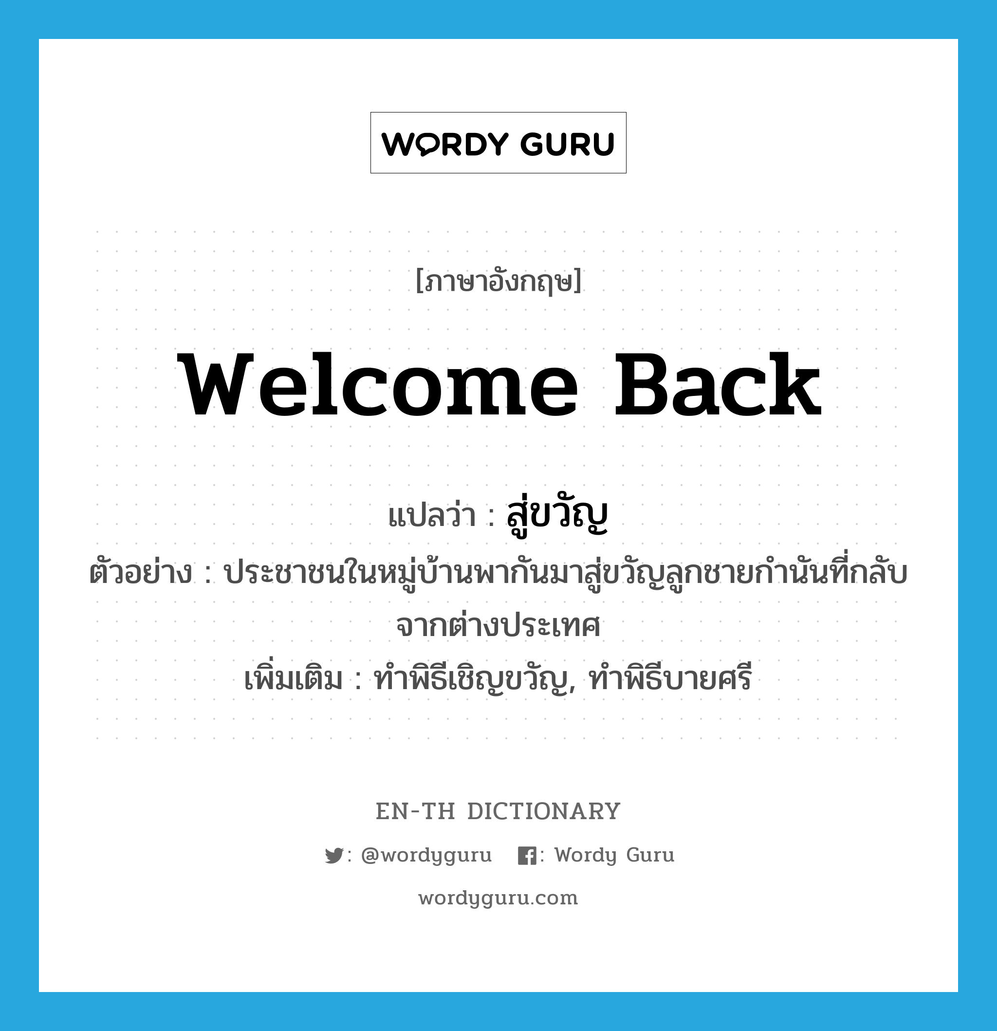 welcome back แปลว่า?, คำศัพท์ภาษาอังกฤษ welcome back แปลว่า สู่ขวัญ ประเภท V ตัวอย่าง ประชาชนในหมู่บ้านพากันมาสู่ขวัญลูกชายกำนันที่กลับจากต่างประเทศ เพิ่มเติม ทำพิธีเชิญขวัญ, ทำพิธีบายศรี หมวด V