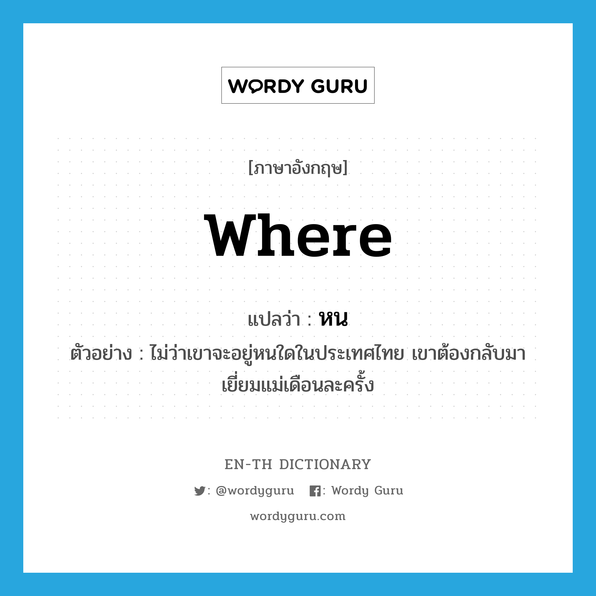 where แปลว่า?, คำศัพท์ภาษาอังกฤษ where แปลว่า หน ประเภท N ตัวอย่าง ไม่ว่าเขาจะอยู่หนใดในประเทศไทย เขาต้องกลับมาเยี่ยมแม่เดือนละครั้ง หมวด N