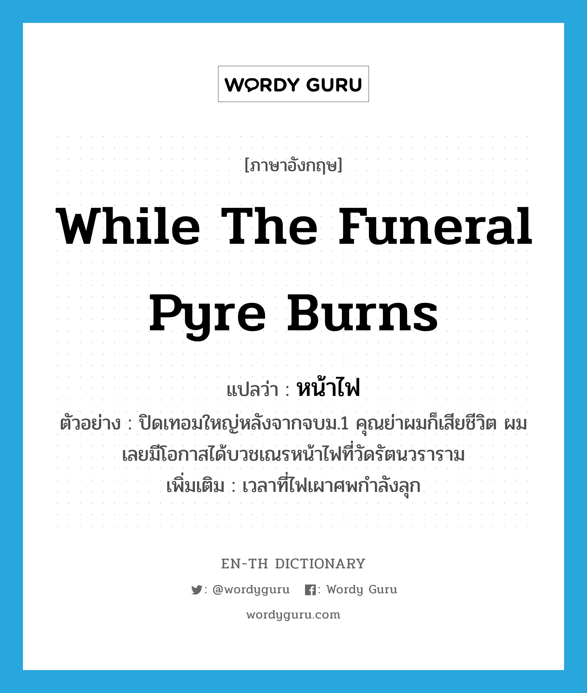 while the funeral pyre burns แปลว่า?, คำศัพท์ภาษาอังกฤษ while the funeral pyre burns แปลว่า หน้าไฟ ประเภท N ตัวอย่าง ปิดเทอมใหญ่หลังจากจบม.1 คุณย่าผมก็เสียชีวิต ผมเลยมีโอกาสได้บวชเณรหน้าไฟที่วัดรัตนวราราม เพิ่มเติม เวลาที่ไฟเผาศพกำลังลุก หมวด N