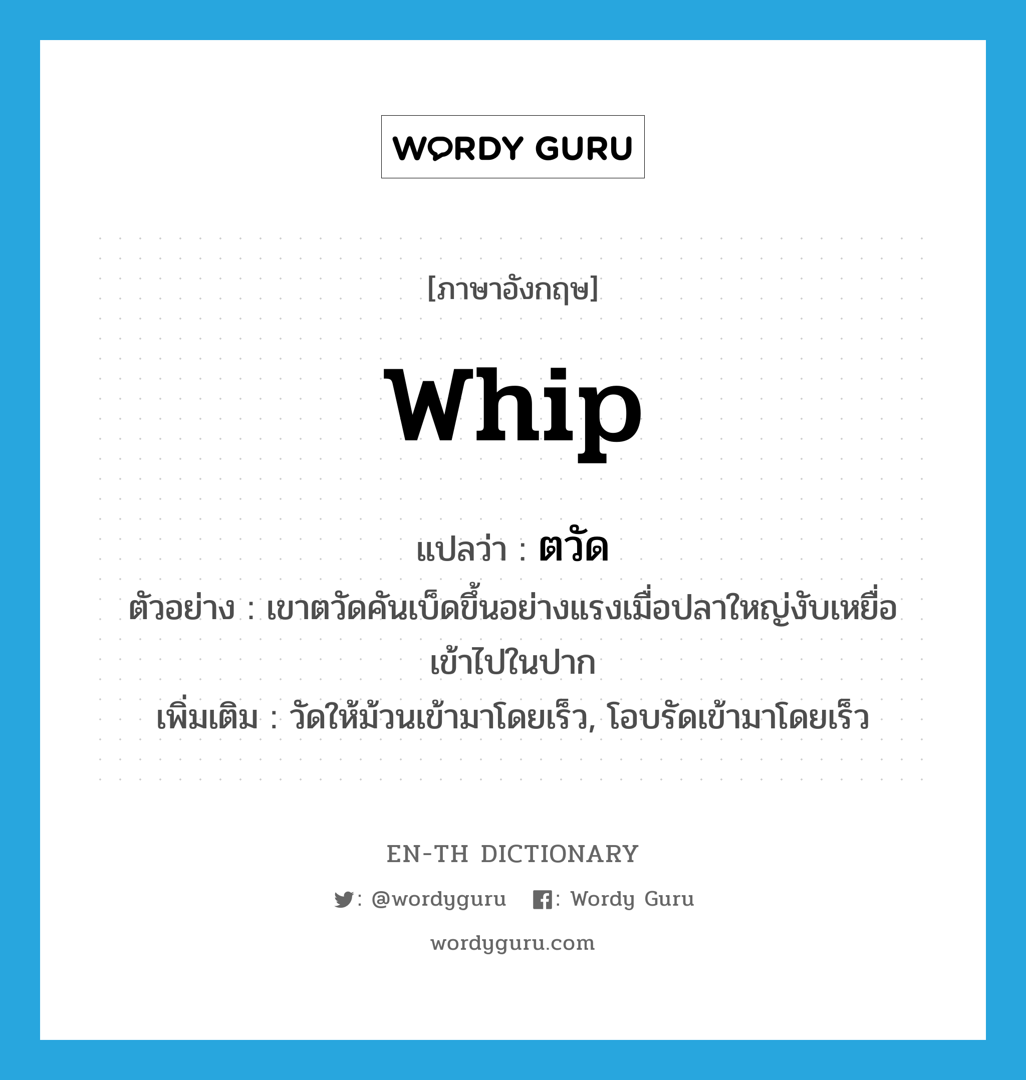 whip แปลว่า?, คำศัพท์ภาษาอังกฤษ whip แปลว่า ตวัด ประเภท V ตัวอย่าง เขาตวัดคันเบ็ดขึ้นอย่างแรงเมื่อปลาใหญ่งับเหยื่อเข้าไปในปาก เพิ่มเติม วัดให้ม้วนเข้ามาโดยเร็ว, โอบรัดเข้ามาโดยเร็ว หมวด V