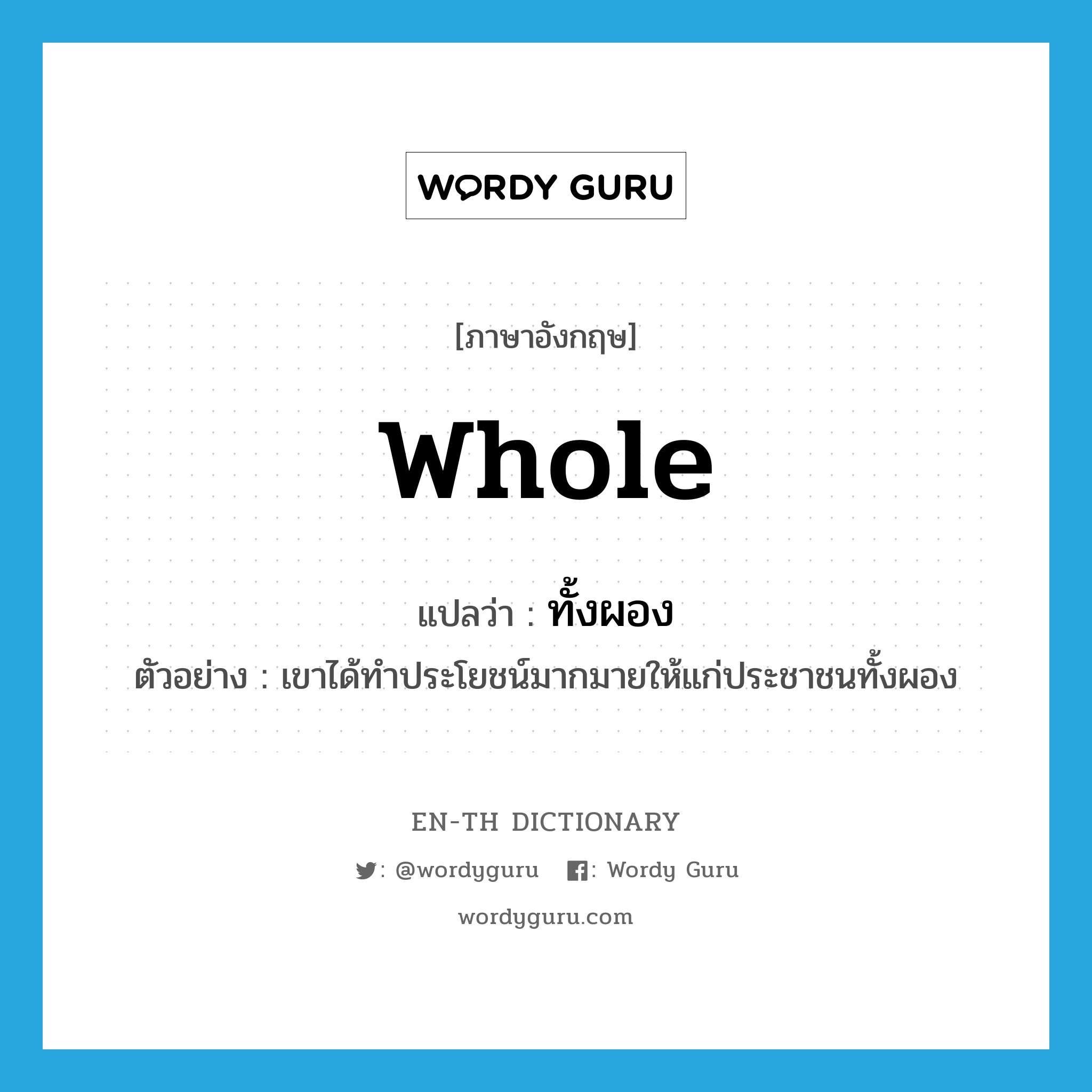 whole แปลว่า?, คำศัพท์ภาษาอังกฤษ whole แปลว่า ทั้งผอง ประเภท PRON ตัวอย่าง เขาได้ทำประโยชน์มากมายให้แก่ประชาชนทั้งผอง หมวด PRON