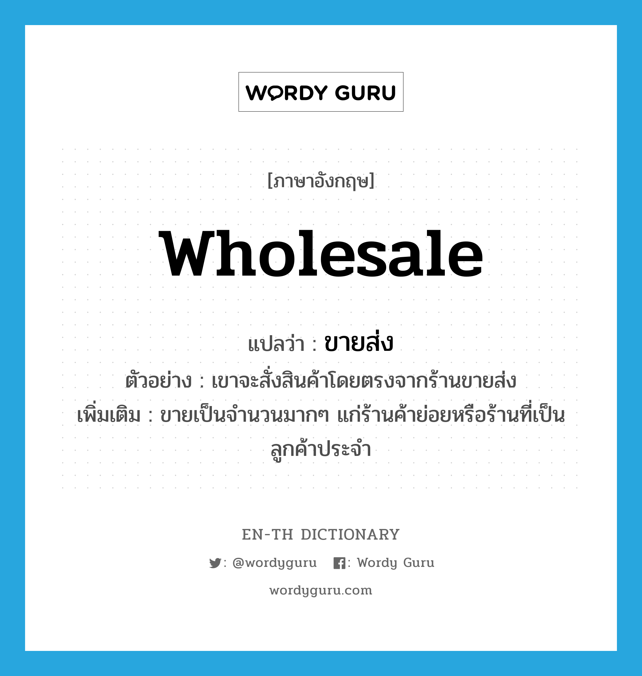 wholesale แปลว่า?, คำศัพท์ภาษาอังกฤษ wholesale แปลว่า ขายส่ง ประเภท ADJ ตัวอย่าง เขาจะสั่งสินค้าโดยตรงจากร้านขายส่ง เพิ่มเติม ขายเป็นจำนวนมากๆ แก่ร้านค้าย่อยหรือร้านที่เป็นลูกค้าประจำ หมวด ADJ