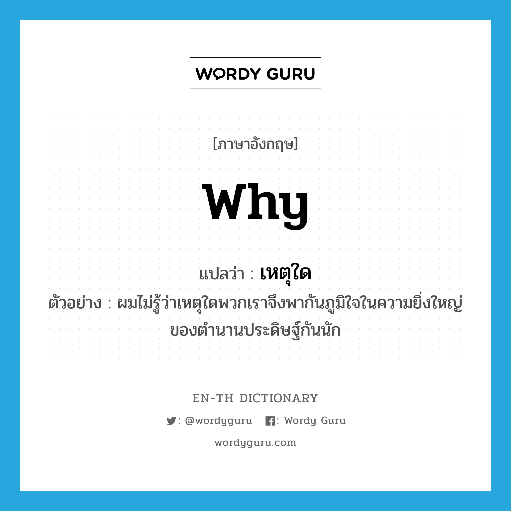 why แปลว่า?, คำศัพท์ภาษาอังกฤษ why แปลว่า เหตุใด ประเภท ADV ตัวอย่าง ผมไม่รู้ว่าเหตุใดพวกเราจึงพากันภูมิใจในความยิ่งใหญ่ของตำนานประดิษฐ์กันนัก หมวด ADV