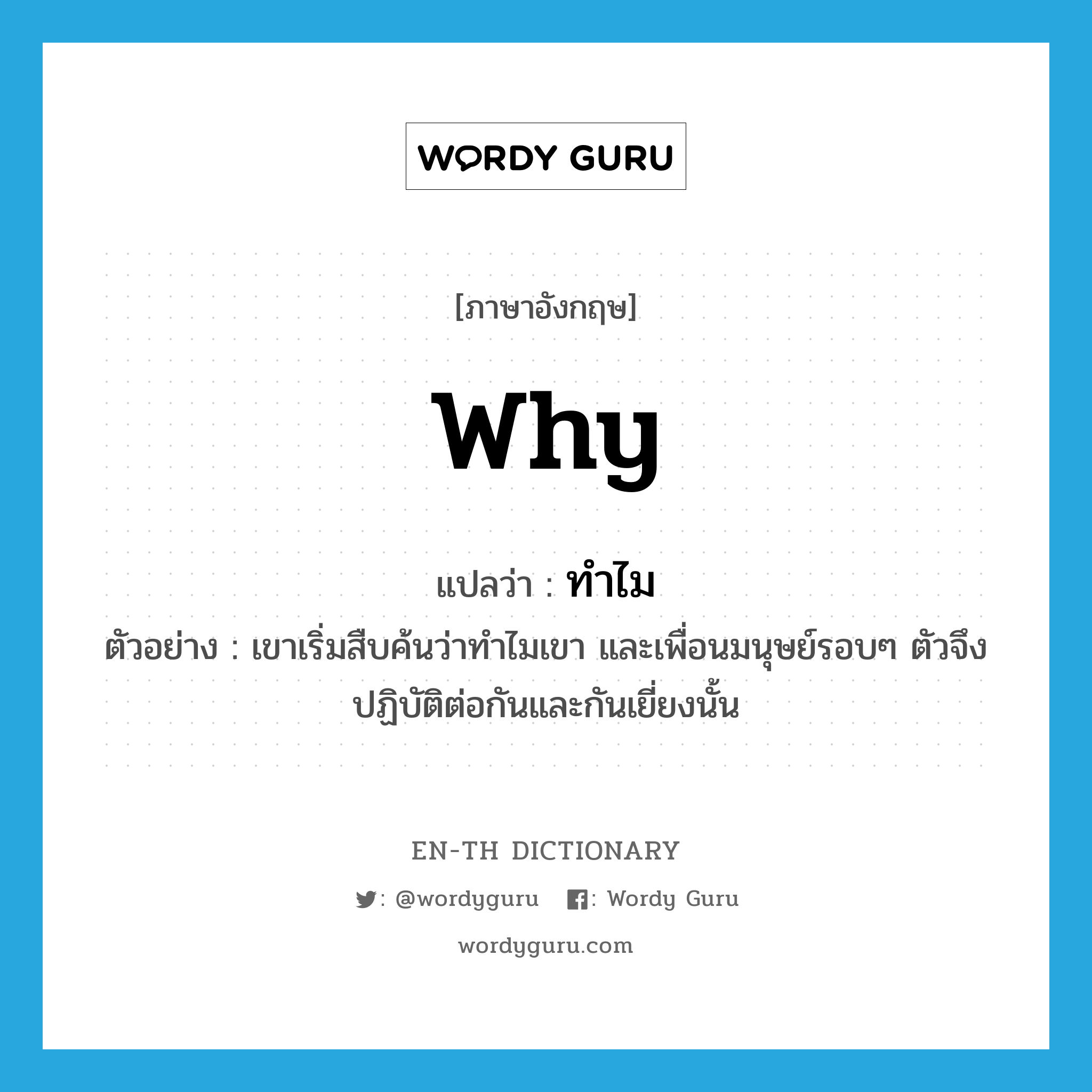 why แปลว่า?, คำศัพท์ภาษาอังกฤษ why แปลว่า ทำไม ประเภท QUES ตัวอย่าง เขาเริ่มสืบค้นว่าทำไมเขา และเพื่อนมนุษย์รอบๆ ตัวจึงปฏิบัติต่อกันและกันเยี่ยงนั้น หมวด QUES