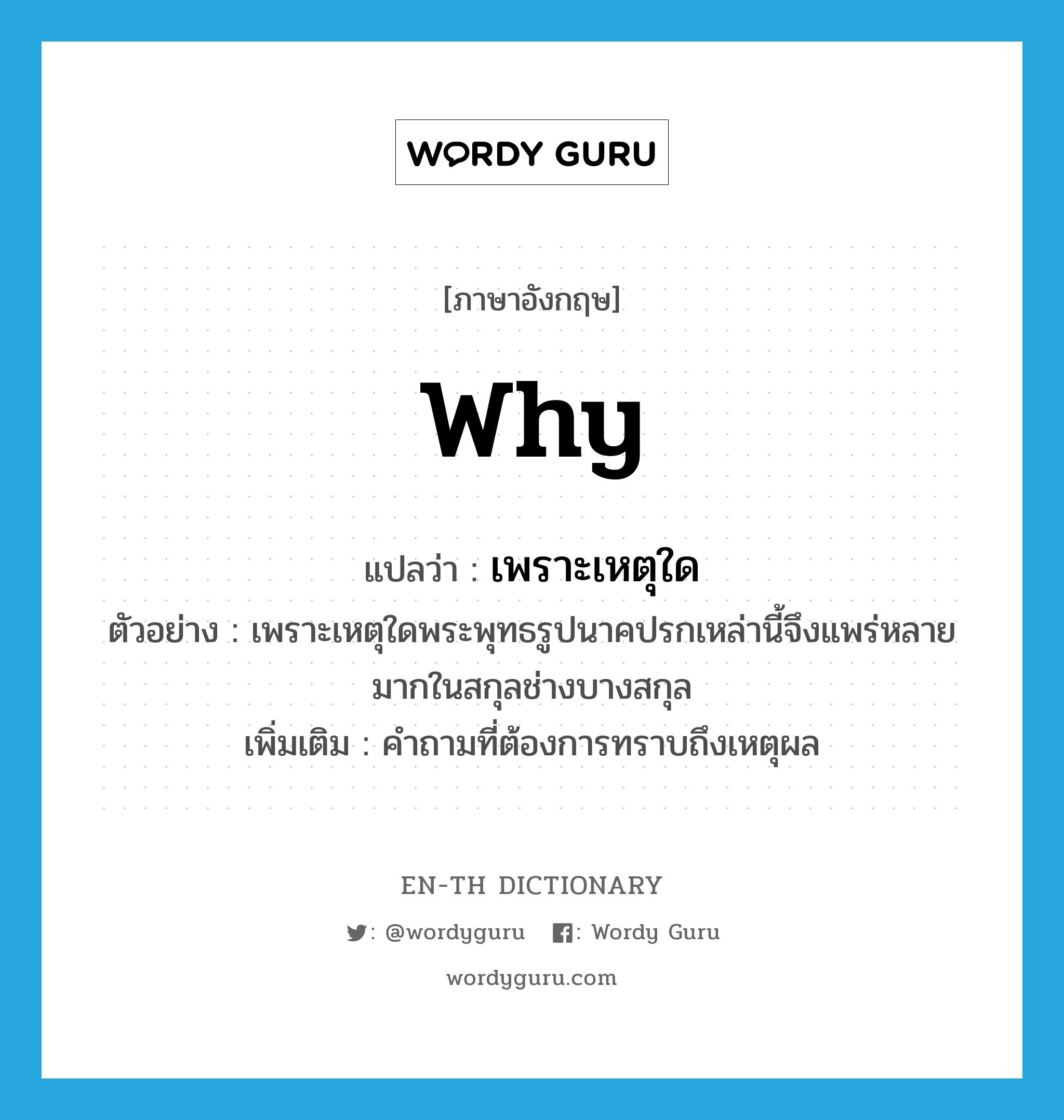 why แปลว่า?, คำศัพท์ภาษาอังกฤษ why แปลว่า เพราะเหตุใด ประเภท QUES ตัวอย่าง เพราะเหตุใดพระพุทธรูปนาคปรกเหล่านี้จึงแพร่หลายมากในสกุลช่างบางสกุล เพิ่มเติม คำถามที่ต้องการทราบถึงเหตุผล หมวด QUES