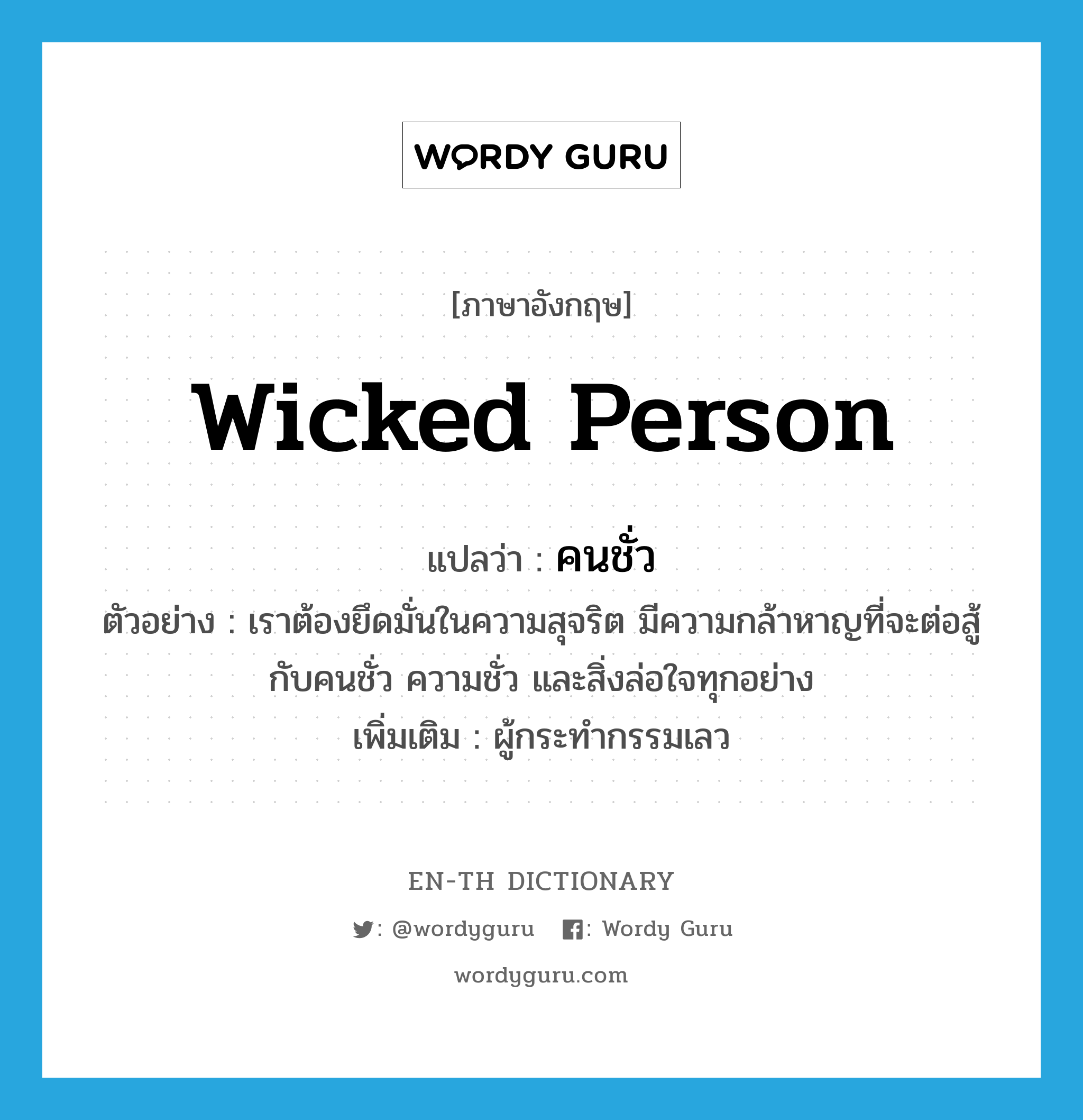 wicked person แปลว่า?, คำศัพท์ภาษาอังกฤษ wicked person แปลว่า คนชั่ว ประเภท N ตัวอย่าง เราต้องยึดมั่นในความสุจริต มีความกล้าหาญที่จะต่อสู้กับคนชั่ว ความชั่ว และสิ่งล่อใจทุกอย่าง เพิ่มเติม ผู้กระทำกรรมเลว หมวด N